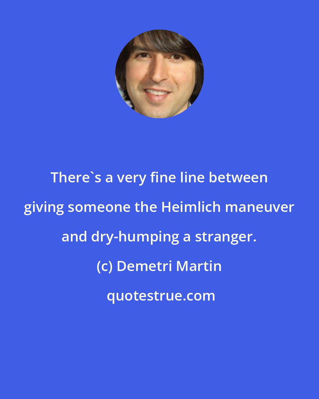 Demetri Martin: There's a very fine line between giving someone the Heimlich maneuver and dry-humping a stranger.