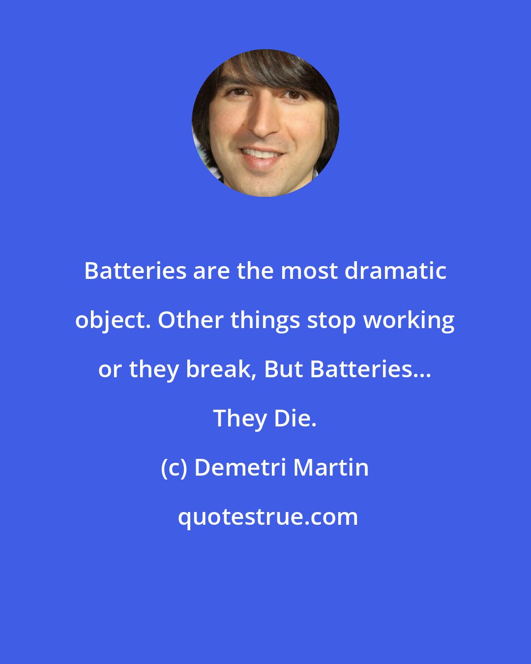 Demetri Martin: Batteries are the most dramatic object. Other things stop working or they break, But Batteries... They Die.