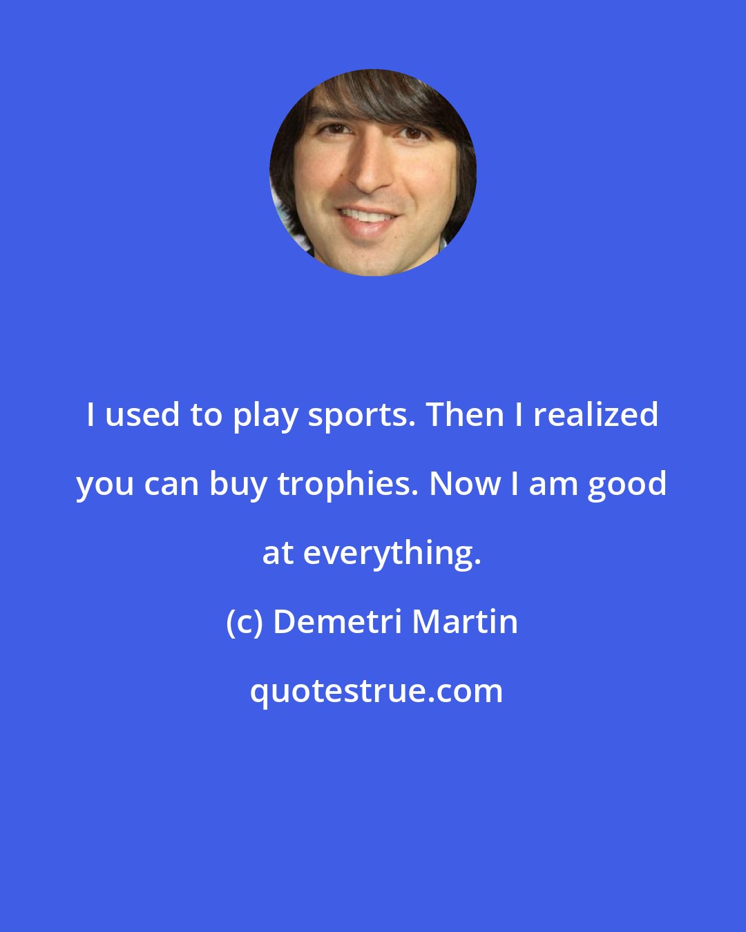 Demetri Martin: I used to play sports. Then I realized you can buy trophies. Now I am good at everything.