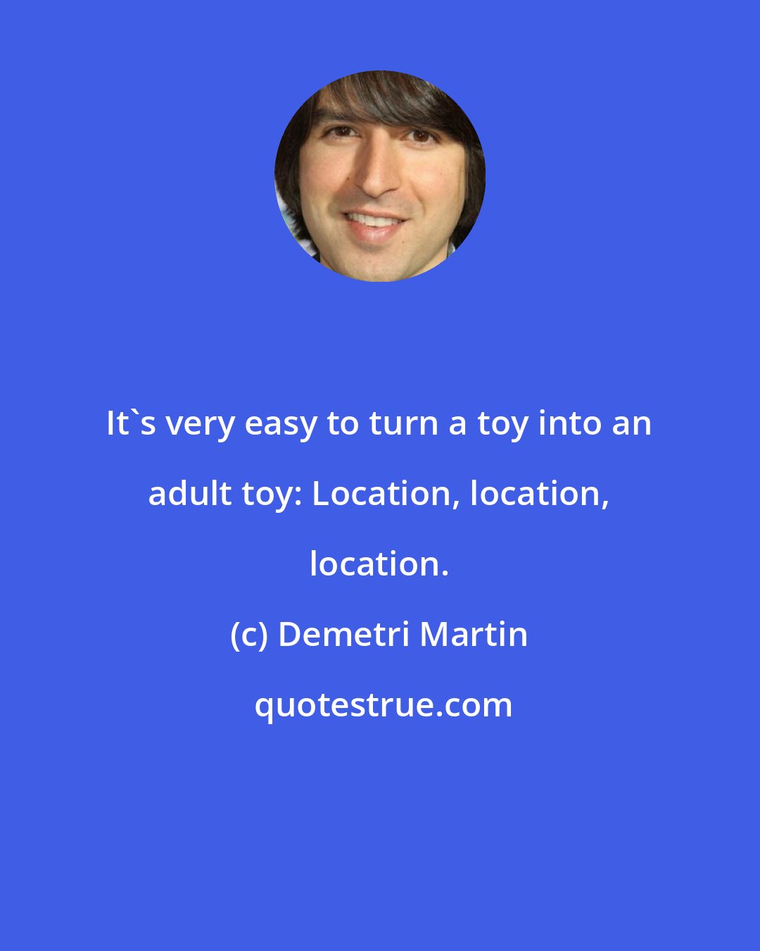 Demetri Martin: It's very easy to turn a toy into an adult toy: Location, location, location.