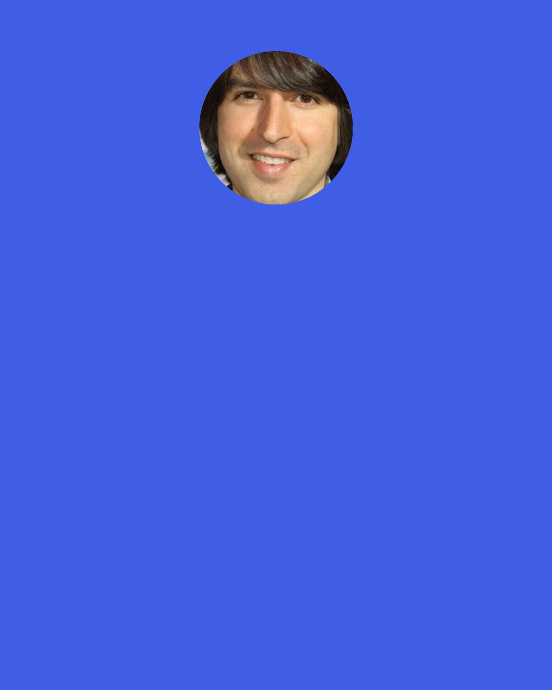 Demetri Martin: Sometimes I feel like I'm making a connection with a stranger, but then it turns out I'm not. Like, I was in a mall, and I saw this lady hitting her kid. So I went up to her, and I was like, "Yeah, get him!" She got all mad at me. I was like, "I'm on your side here."