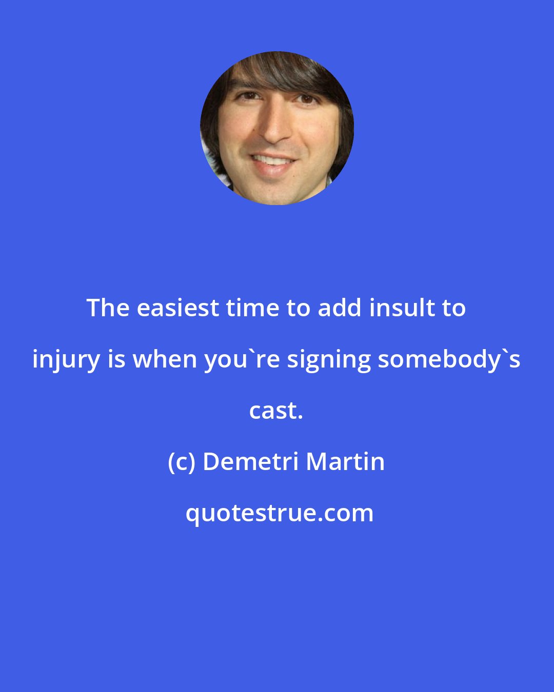 Demetri Martin: The easiest time to add insult to injury is when you're signing somebody's cast.