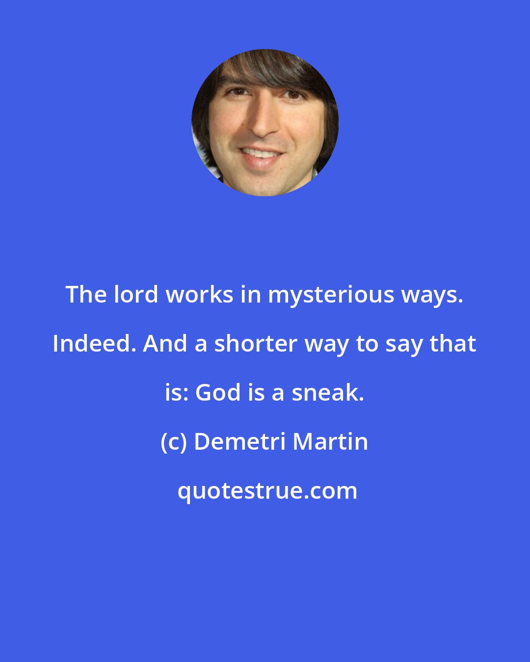 Demetri Martin: The lord works in mysterious ways. Indeed. And a shorter way to say that is: God is a sneak.