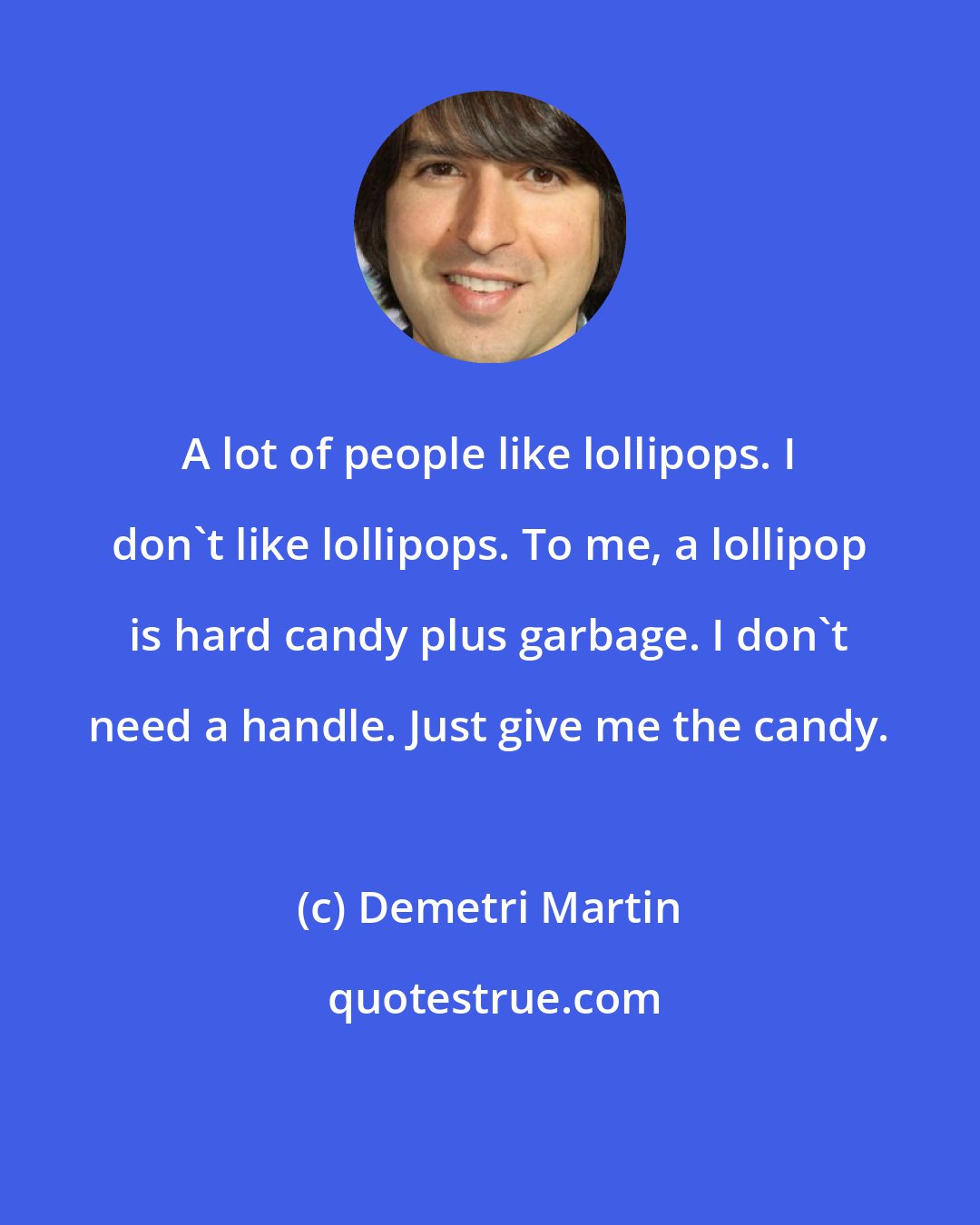 Demetri Martin: A lot of people like lollipops. I don't like lollipops. To me, a lollipop is hard candy plus garbage. I don't need a handle. Just give me the candy.