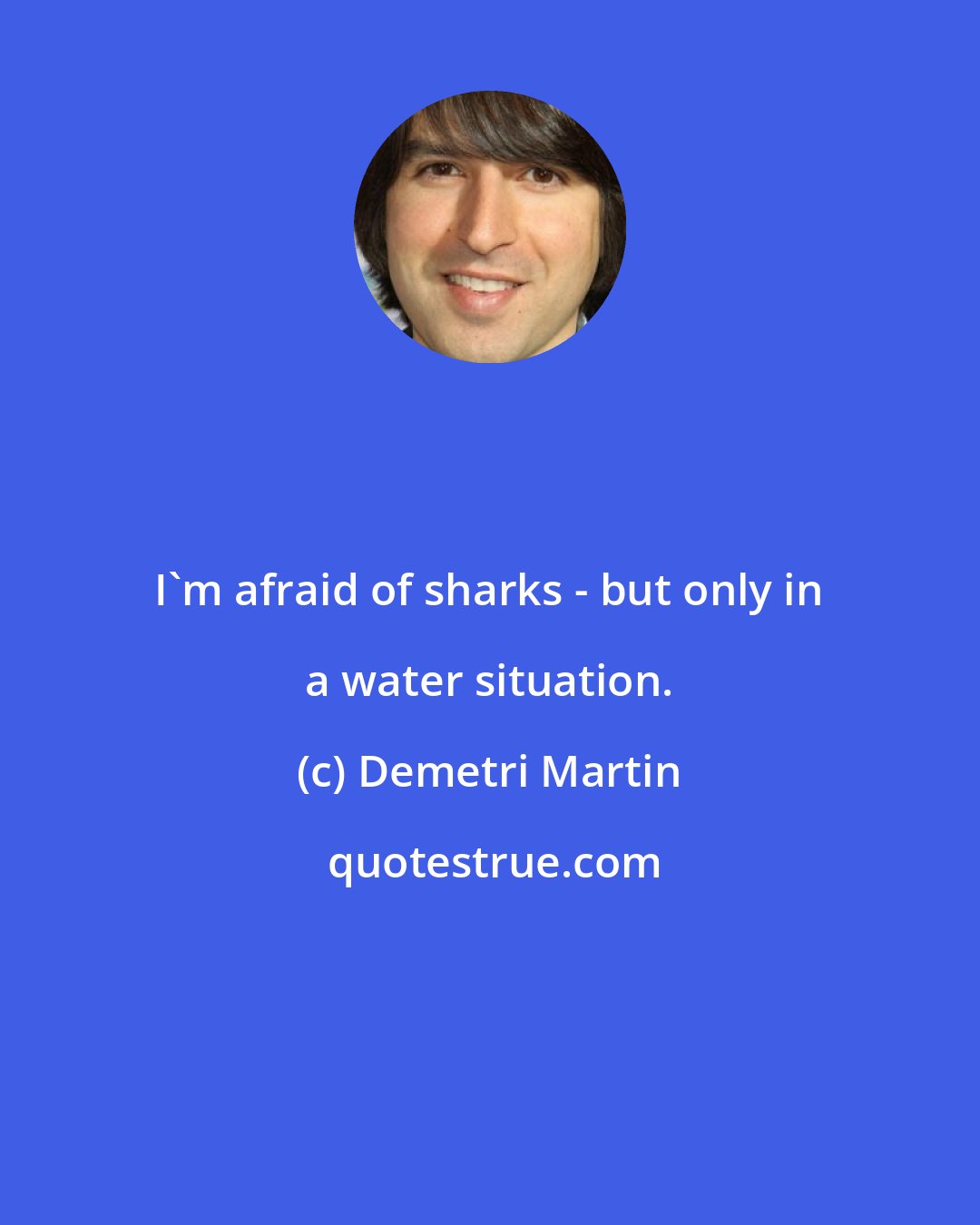 Demetri Martin: I'm afraid of sharks - but only in a water situation.