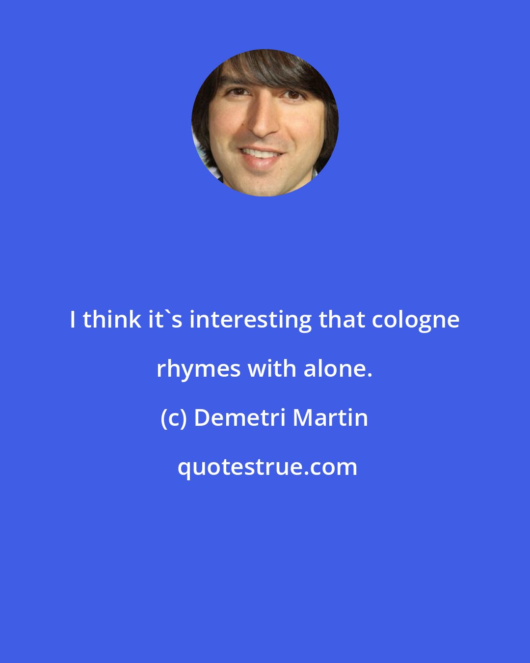 Demetri Martin: I think it's interesting that cologne rhymes with alone.