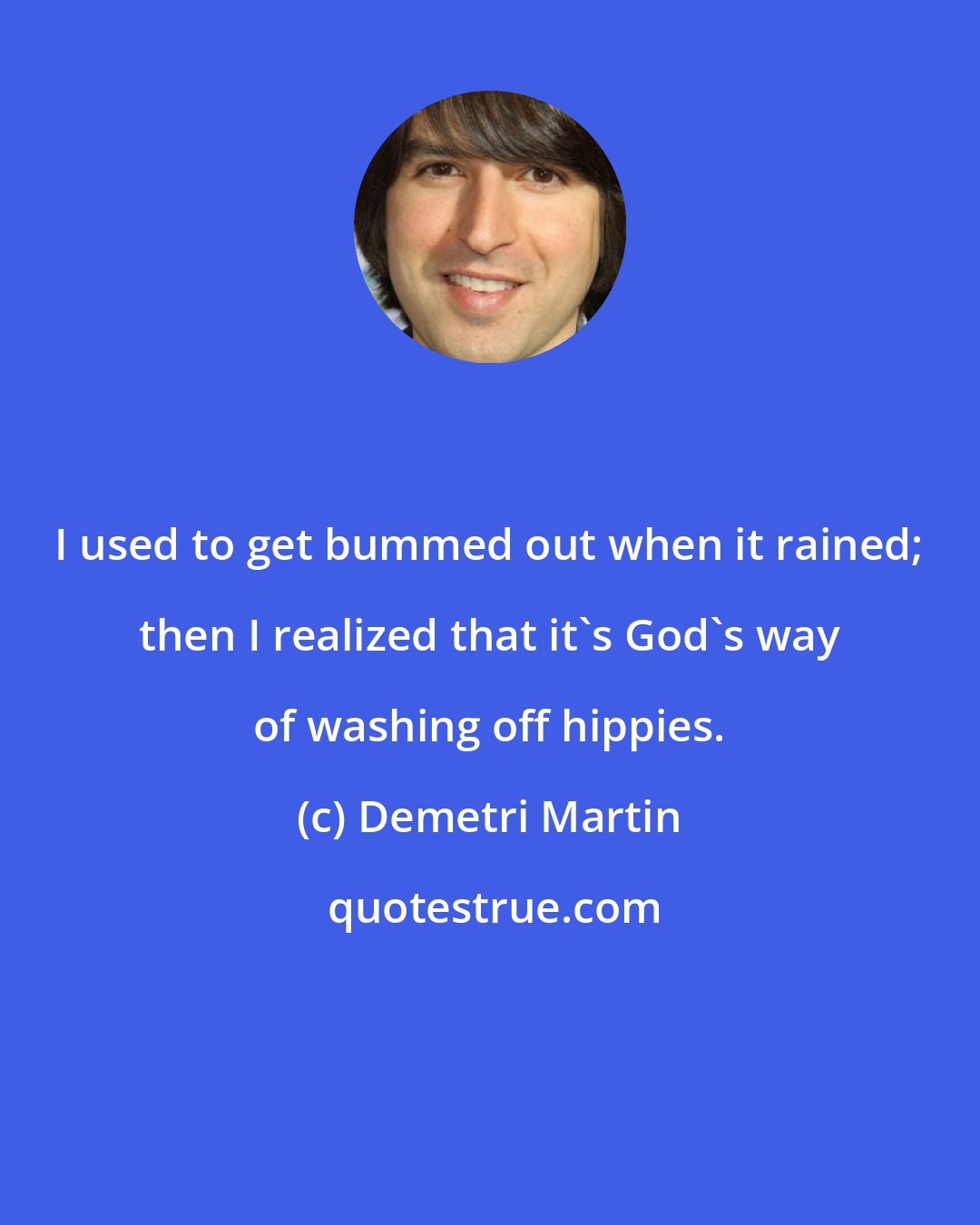 Demetri Martin: I used to get bummed out when it rained; then I realized that it's God's way of washing off hippies.