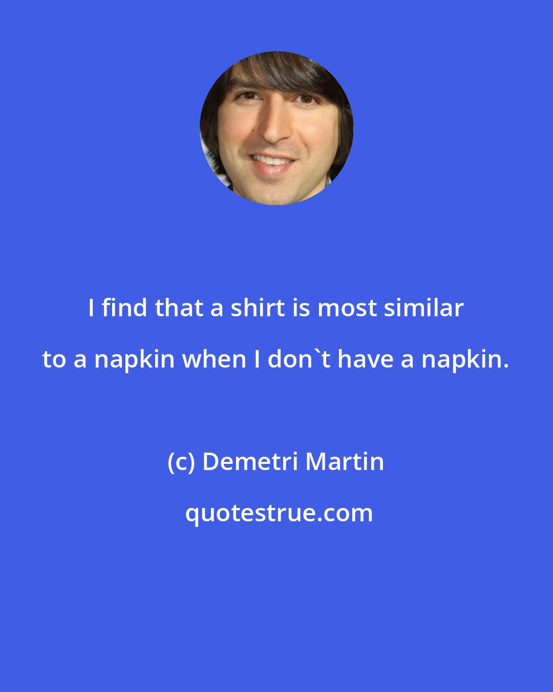 Demetri Martin: I find that a shirt is most similar to a napkin when I don't have a napkin.