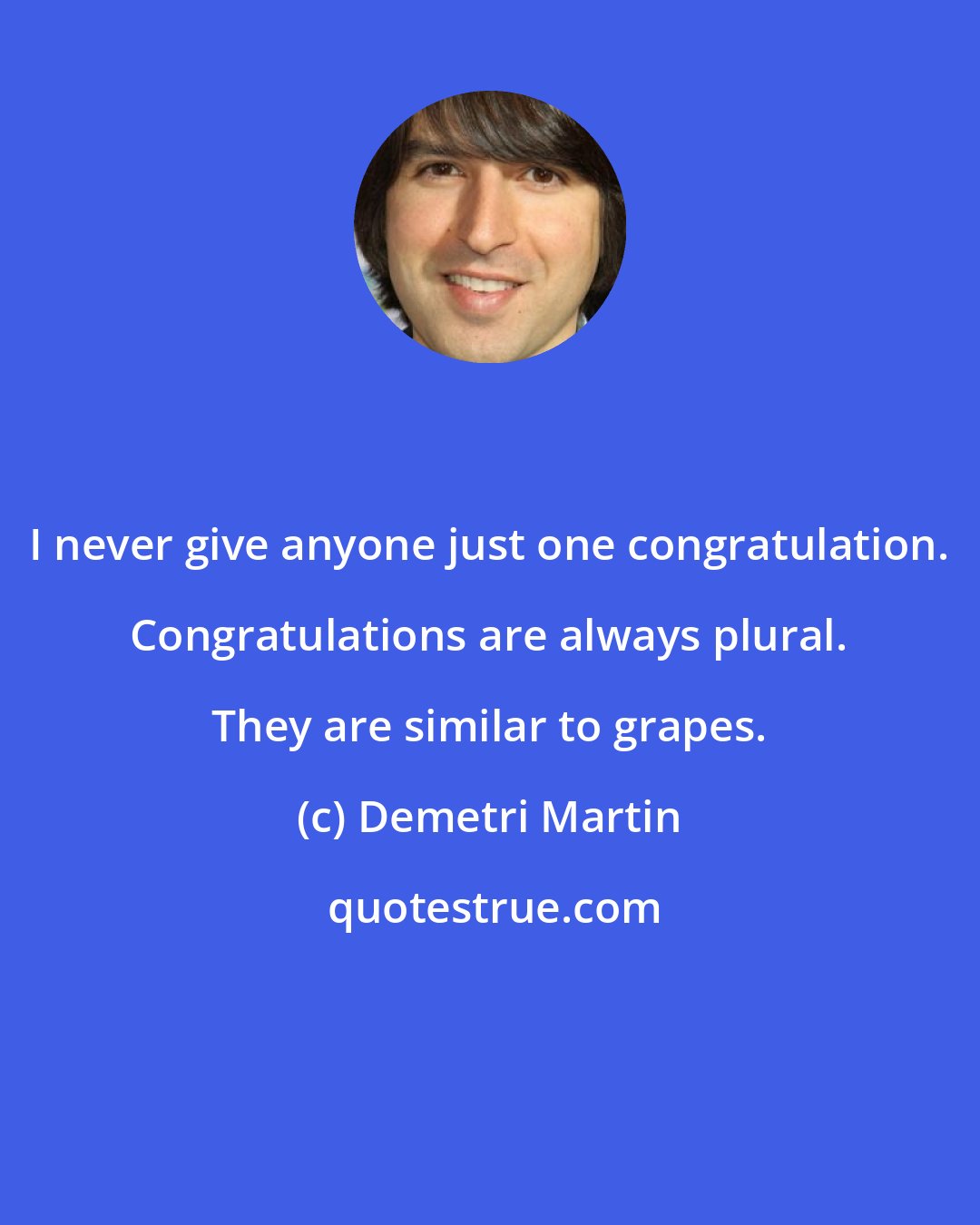 Demetri Martin: I never give anyone just one congratulation. Congratulations are always plural. They are similar to grapes.