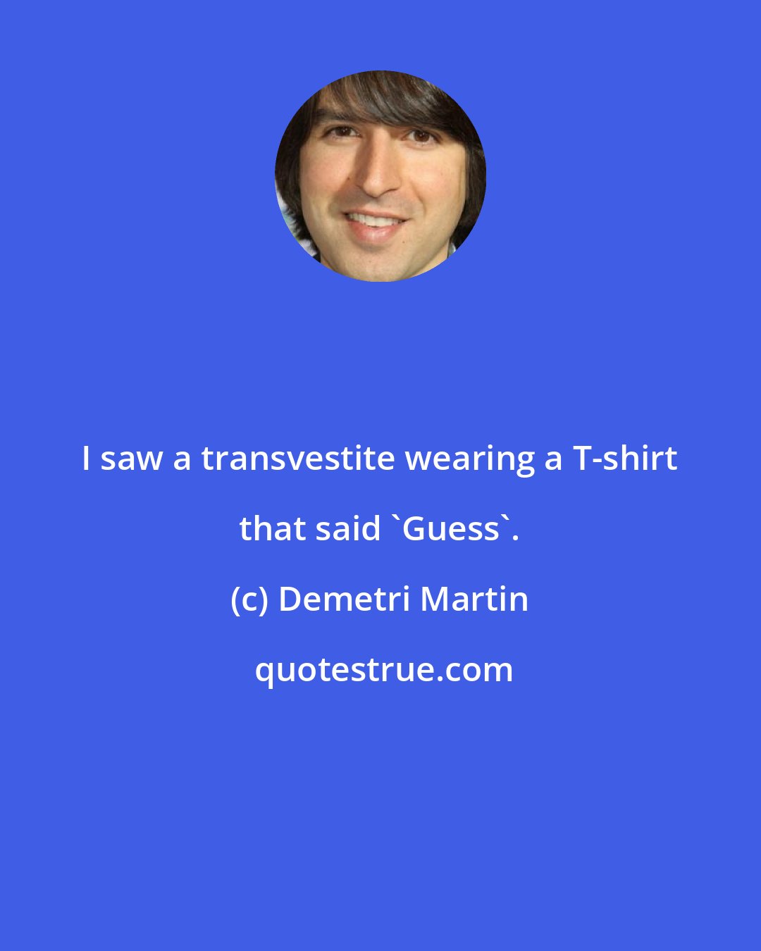 Demetri Martin: I saw a transvestite wearing a T-shirt that said 'Guess'.