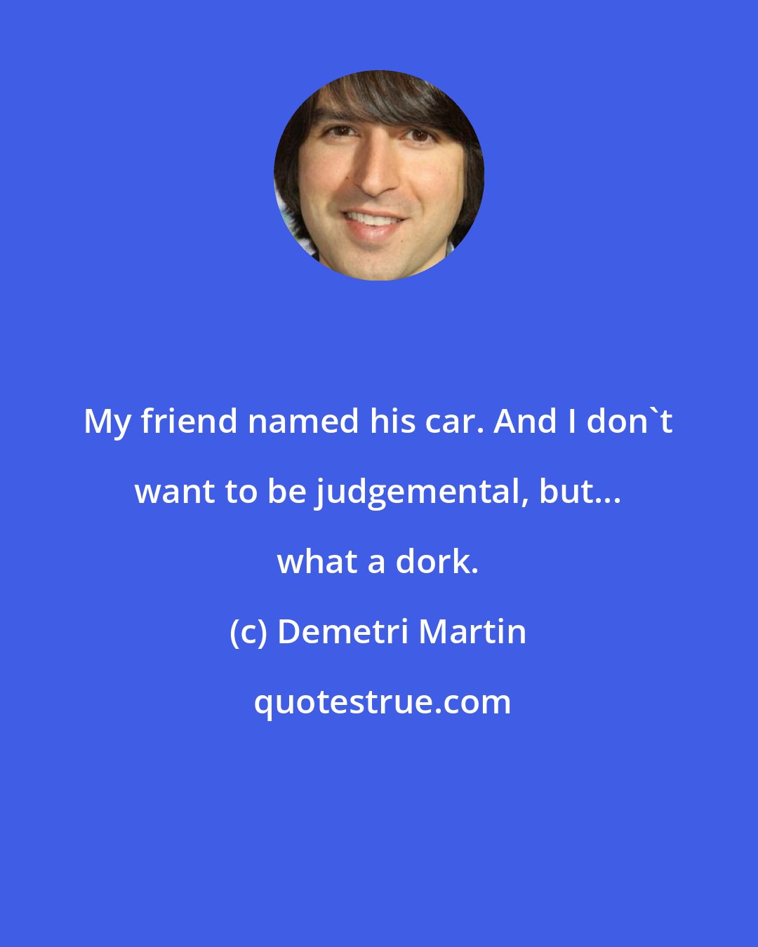 Demetri Martin: My friend named his car. And I don't want to be judgemental, but... what a dork.
