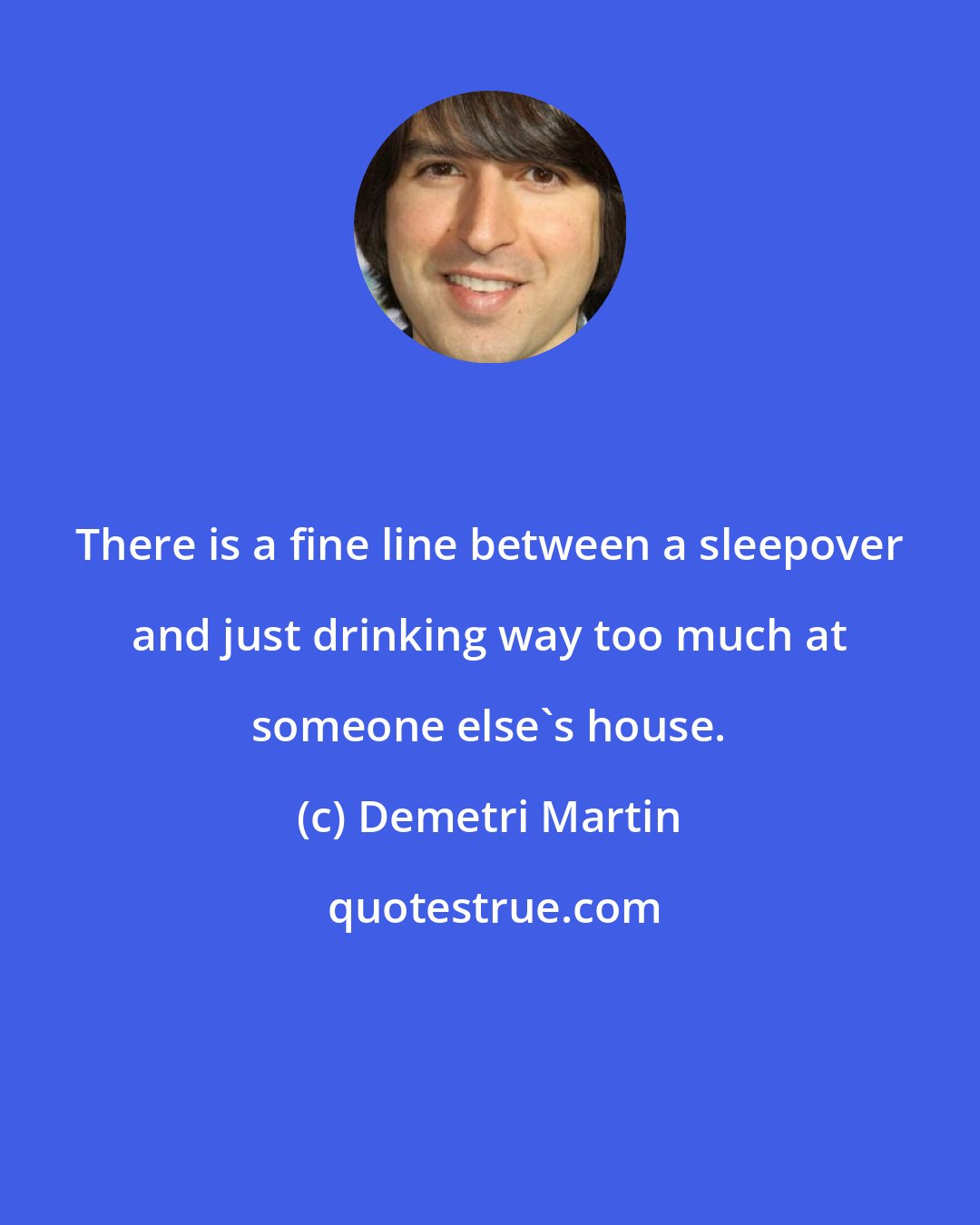 Demetri Martin: There is a fine line between a sleepover and just drinking way too much at someone else's house.