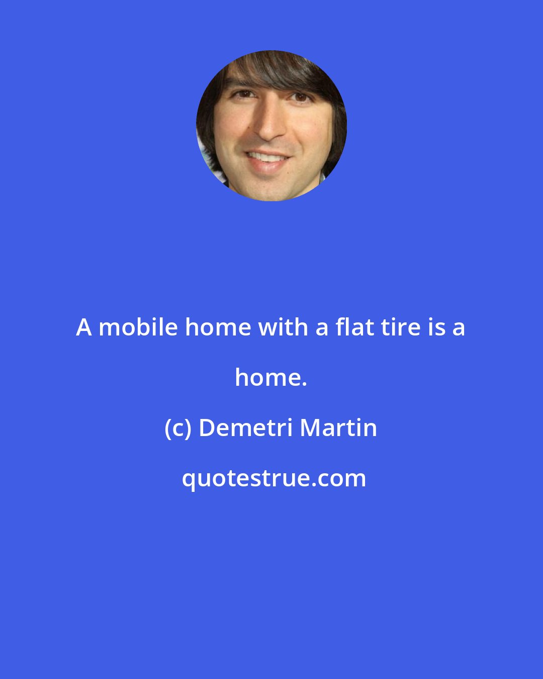 Demetri Martin: A mobile home with a flat tire is a home.