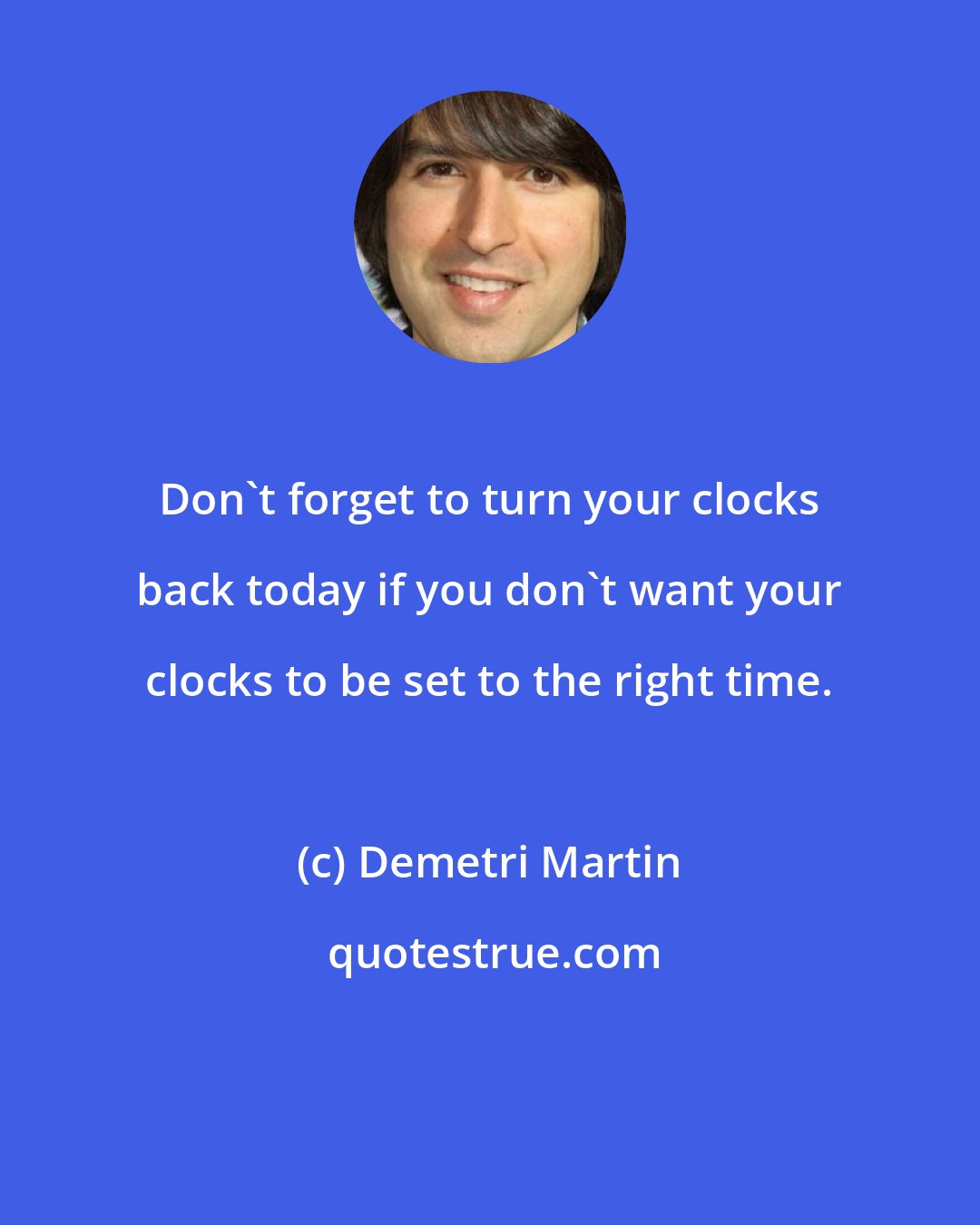 Demetri Martin: Don't forget to turn your clocks back today if you don't want your clocks to be set to the right time.