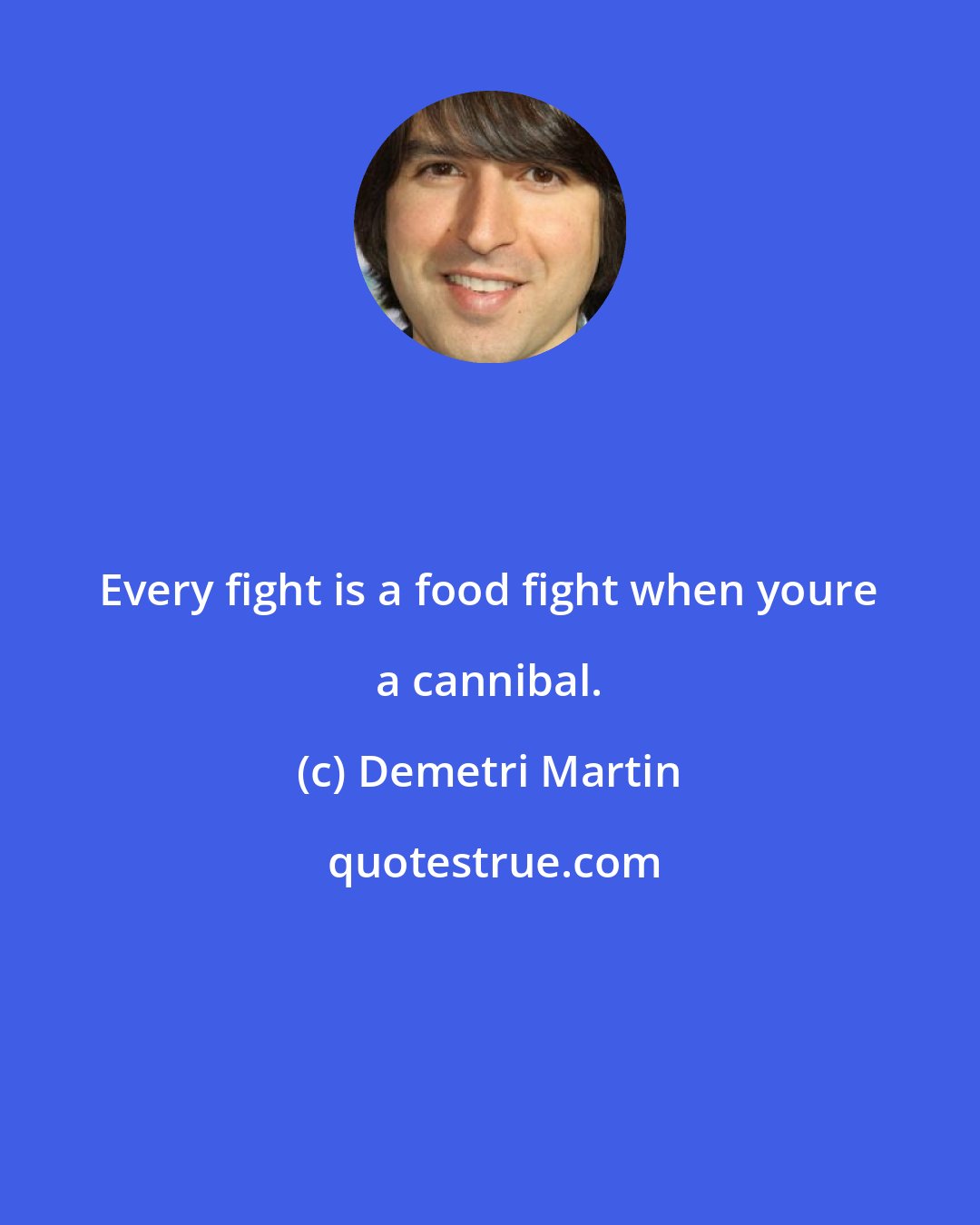 Demetri Martin: Every fight is a food fight when youre a cannibal.