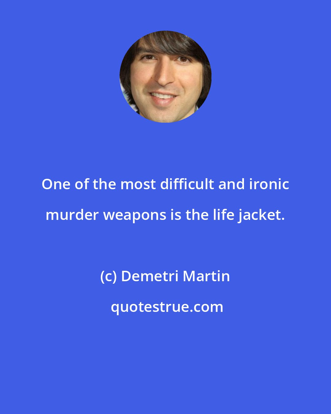 Demetri Martin: One of the most difficult and ironic murder weapons is the life jacket.