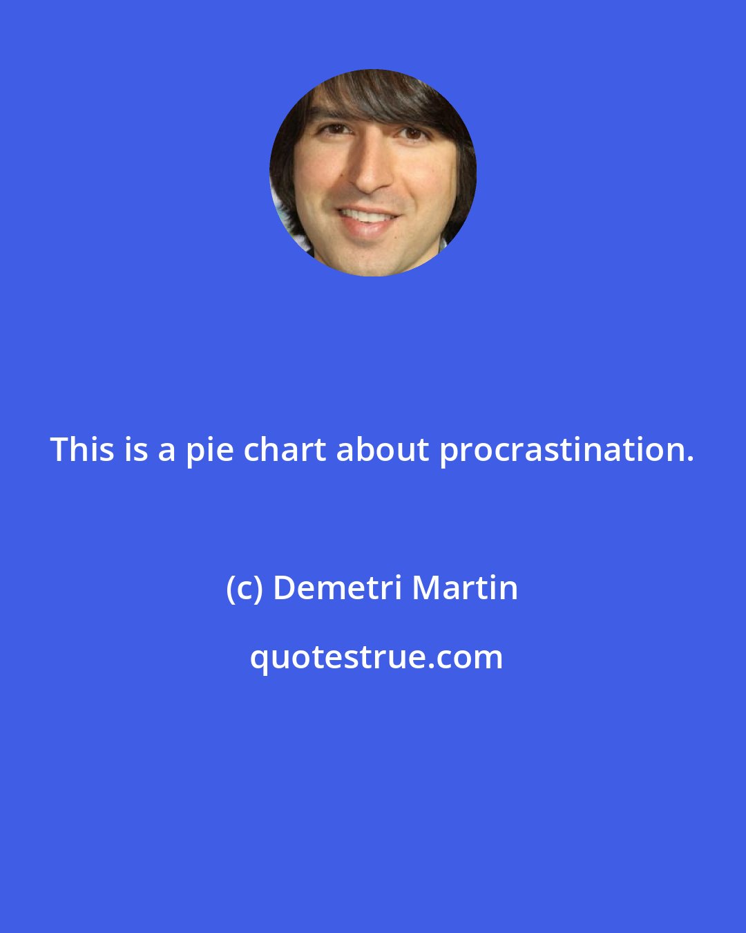 Demetri Martin: This is a pie chart about procrastination.