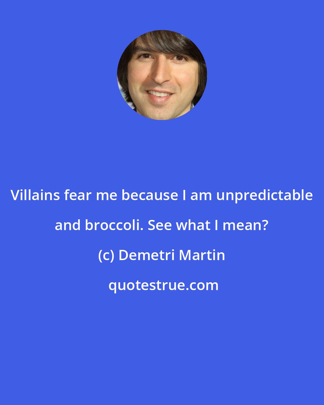 Demetri Martin: Villains fear me because I am unpredictable and broccoli. See what I mean?