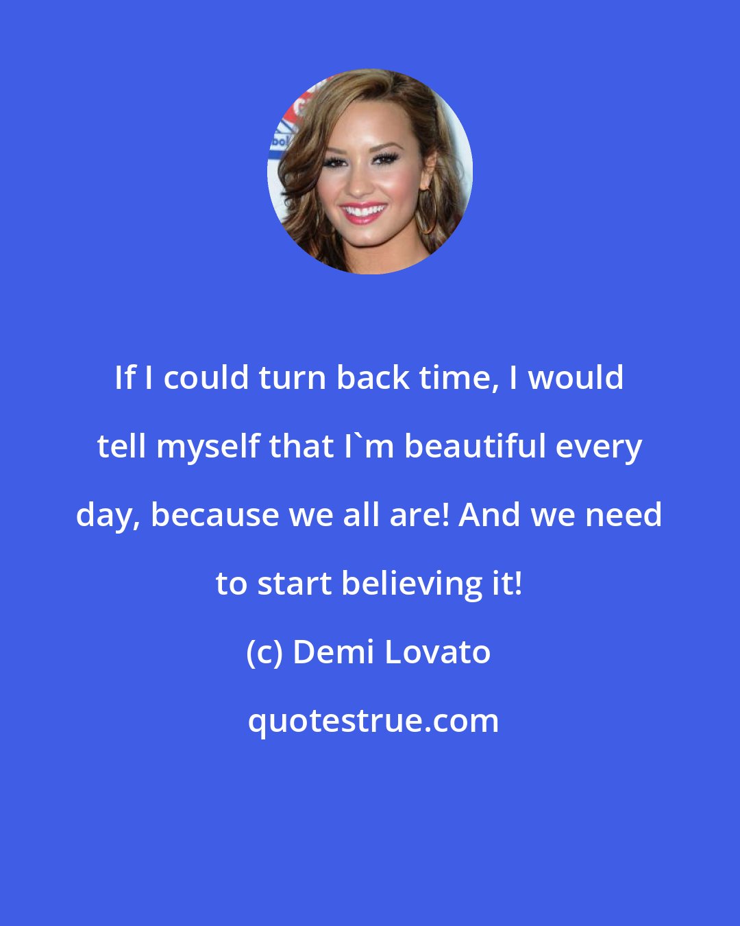 Demi Lovato: If I could turn back time, I would tell myself that I'm beautiful every day, because we all are! And we need to start believing it!