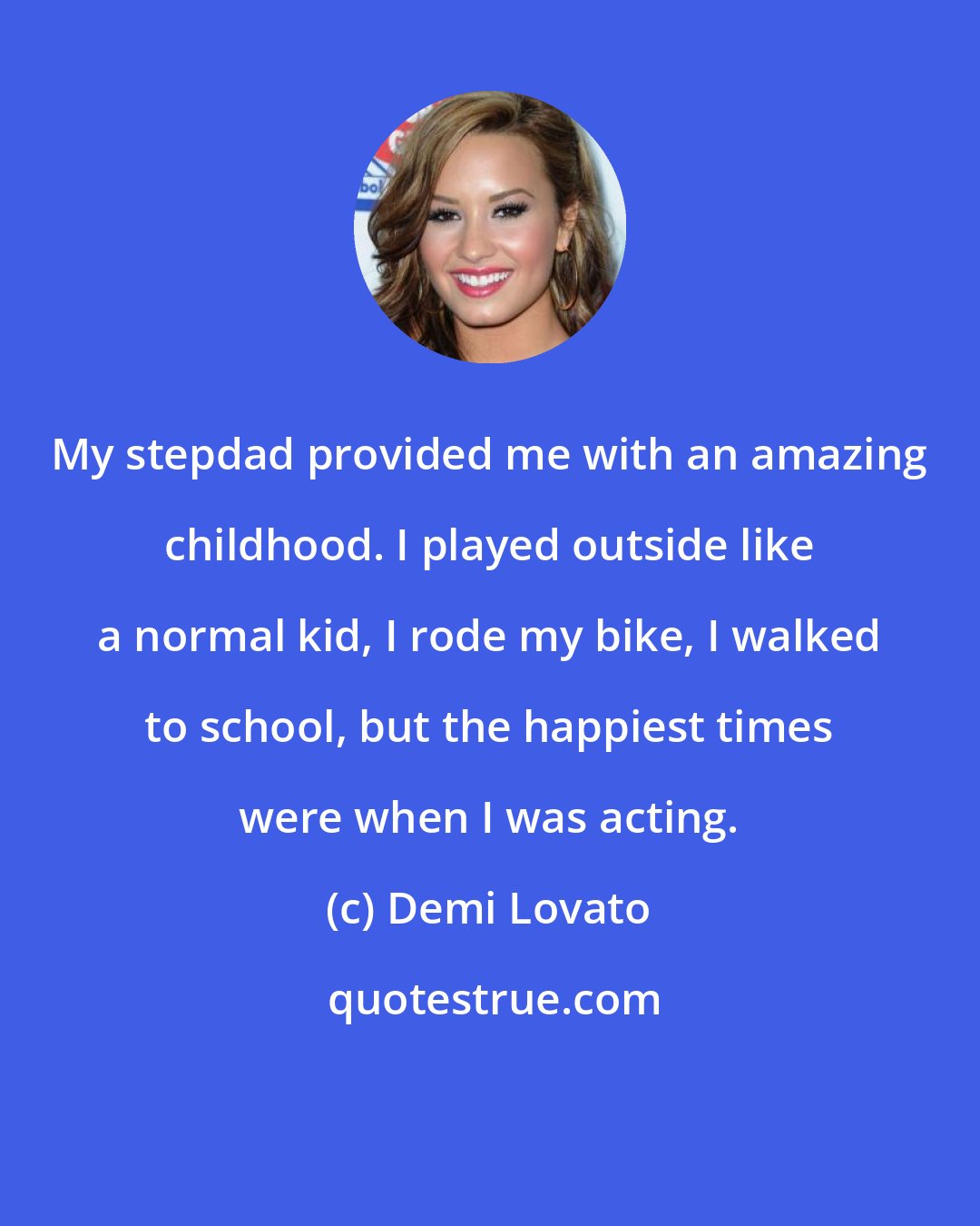 Demi Lovato: My stepdad provided me with an amazing childhood. I played outside like a normal kid, I rode my bike, I walked to school, but the happiest times were when I was acting.