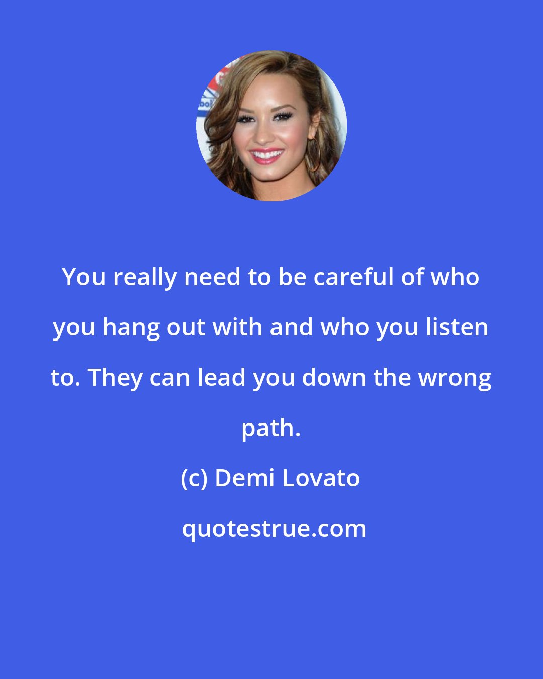 Demi Lovato: You really need to be careful of who you hang out with and who you listen to. They can lead you down the wrong path.