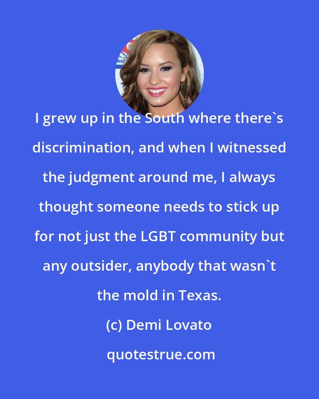 Demi Lovato: I grew up in the South where there's discrimination, and when I witnessed the judgment around me, I always thought someone needs to stick up for not just the LGBT community but any outsider, anybody that wasn't the mold in Texas.