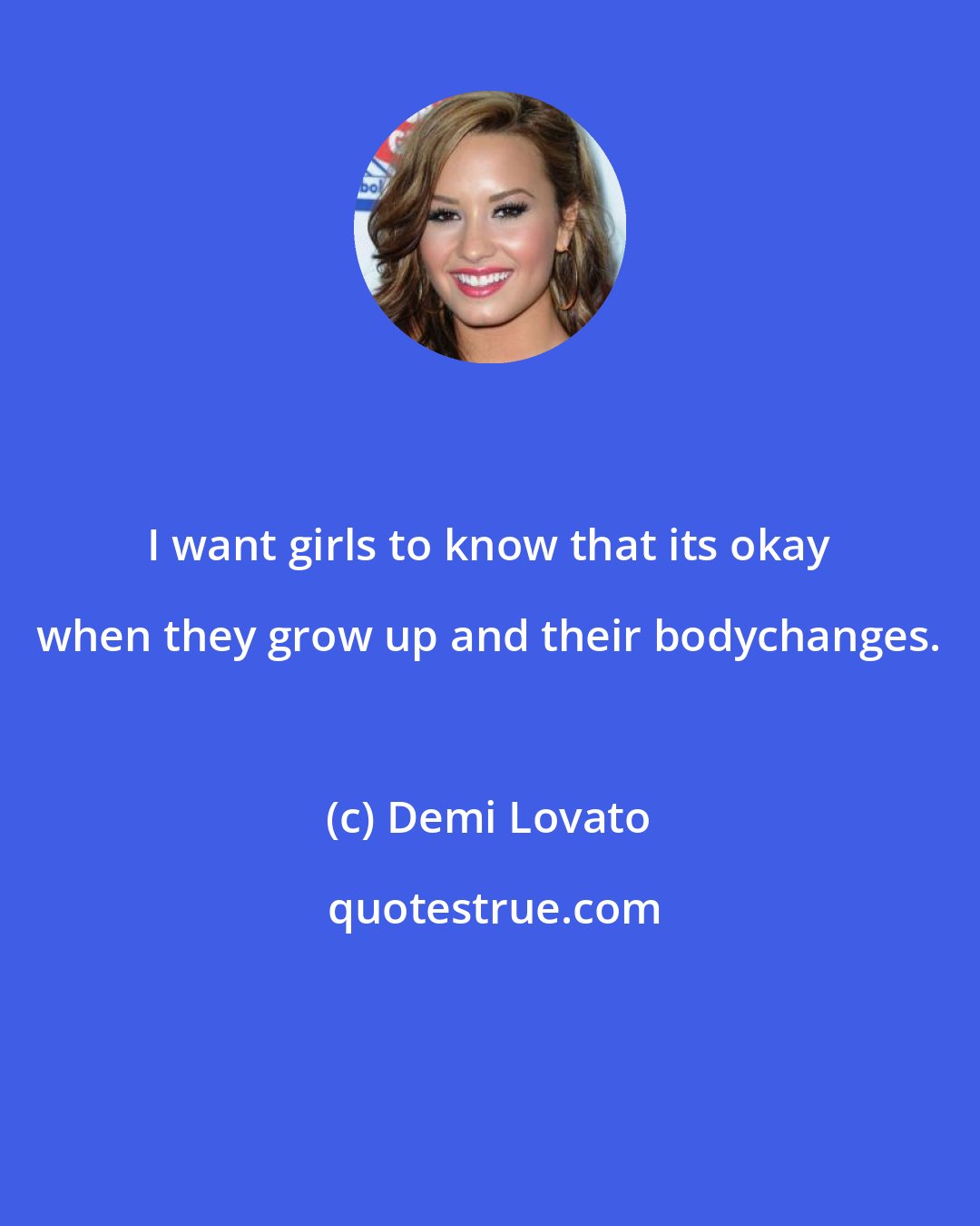 Demi Lovato: I want girls to know that its okay when they grow up and their bodychanges.