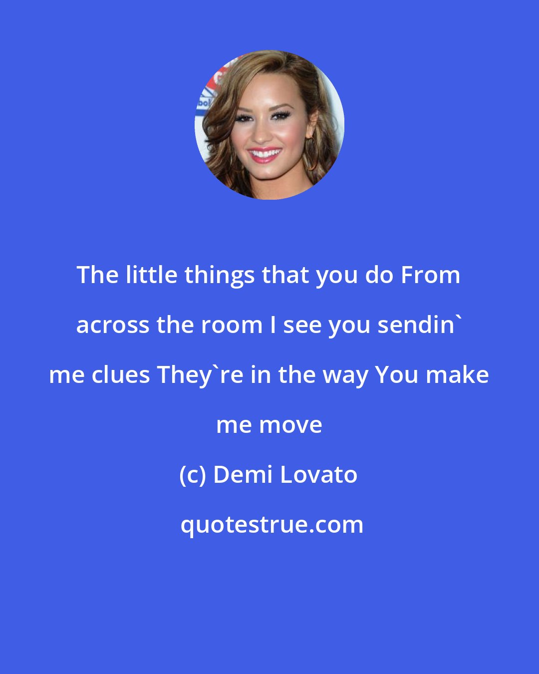 Demi Lovato: The little things that you do From across the room I see you sendin' me clues They're in the way You make me move