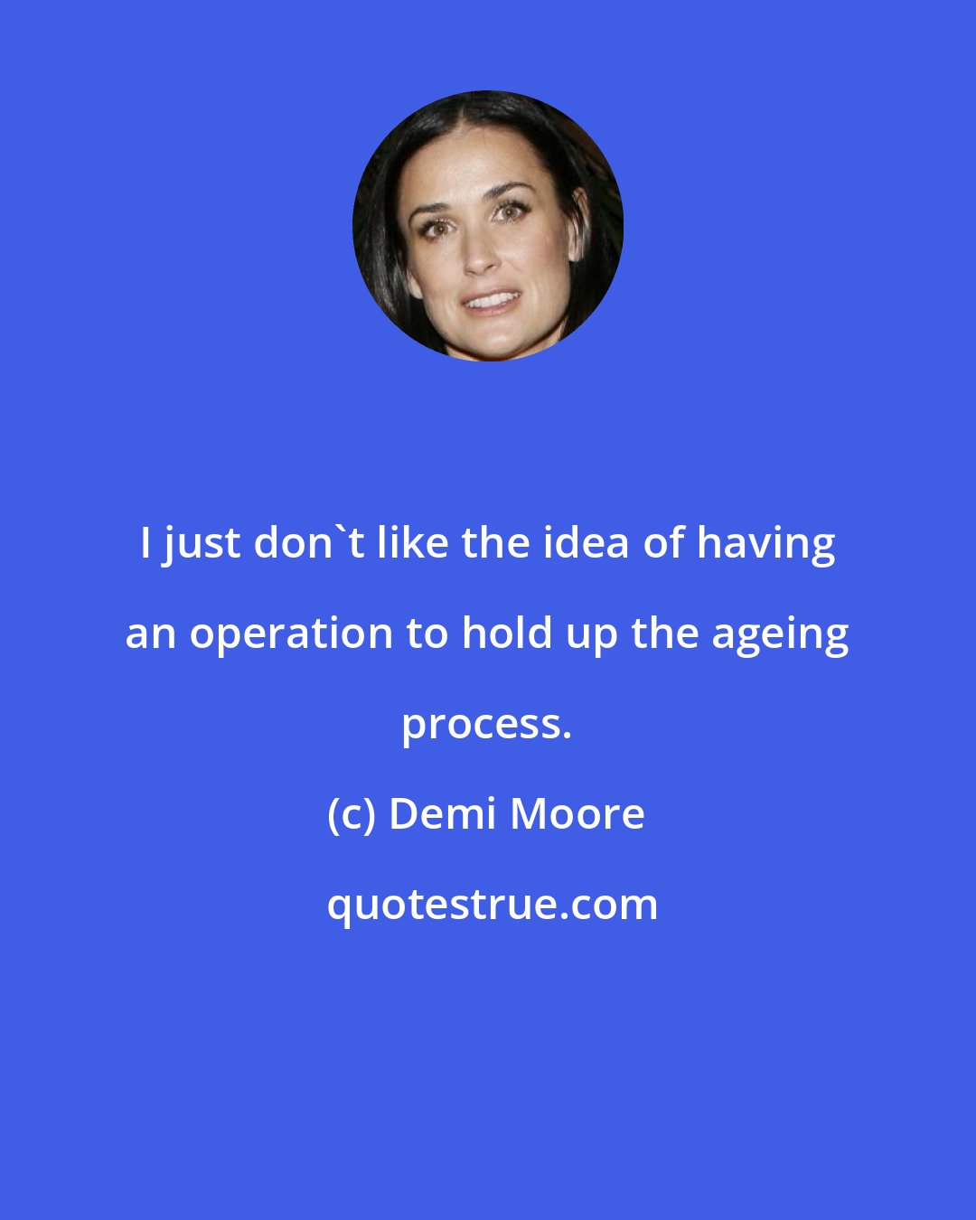 Demi Moore: I just don't like the idea of having an operation to hold up the ageing process.