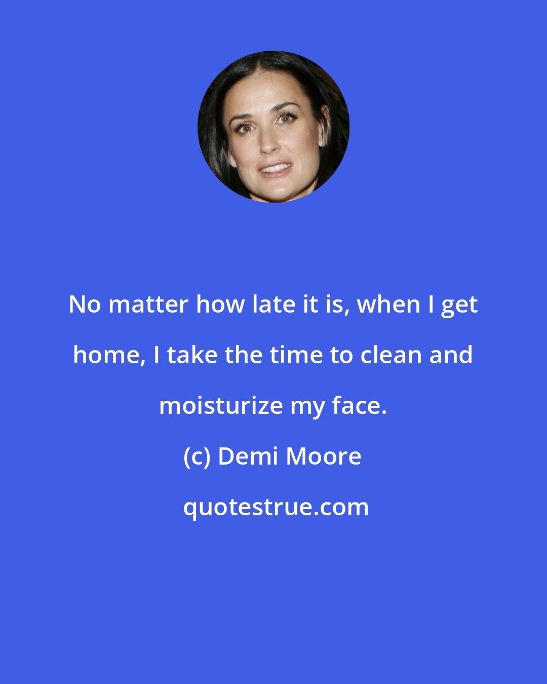 Demi Moore: No matter how late it is, when I get home, I take the time to clean and moisturize my face.