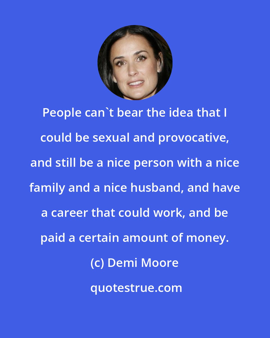 Demi Moore: People can't bear the idea that I could be sexual and provocative, and still be a nice person with a nice family and a nice husband, and have a career that could work, and be paid a certain amount of money.