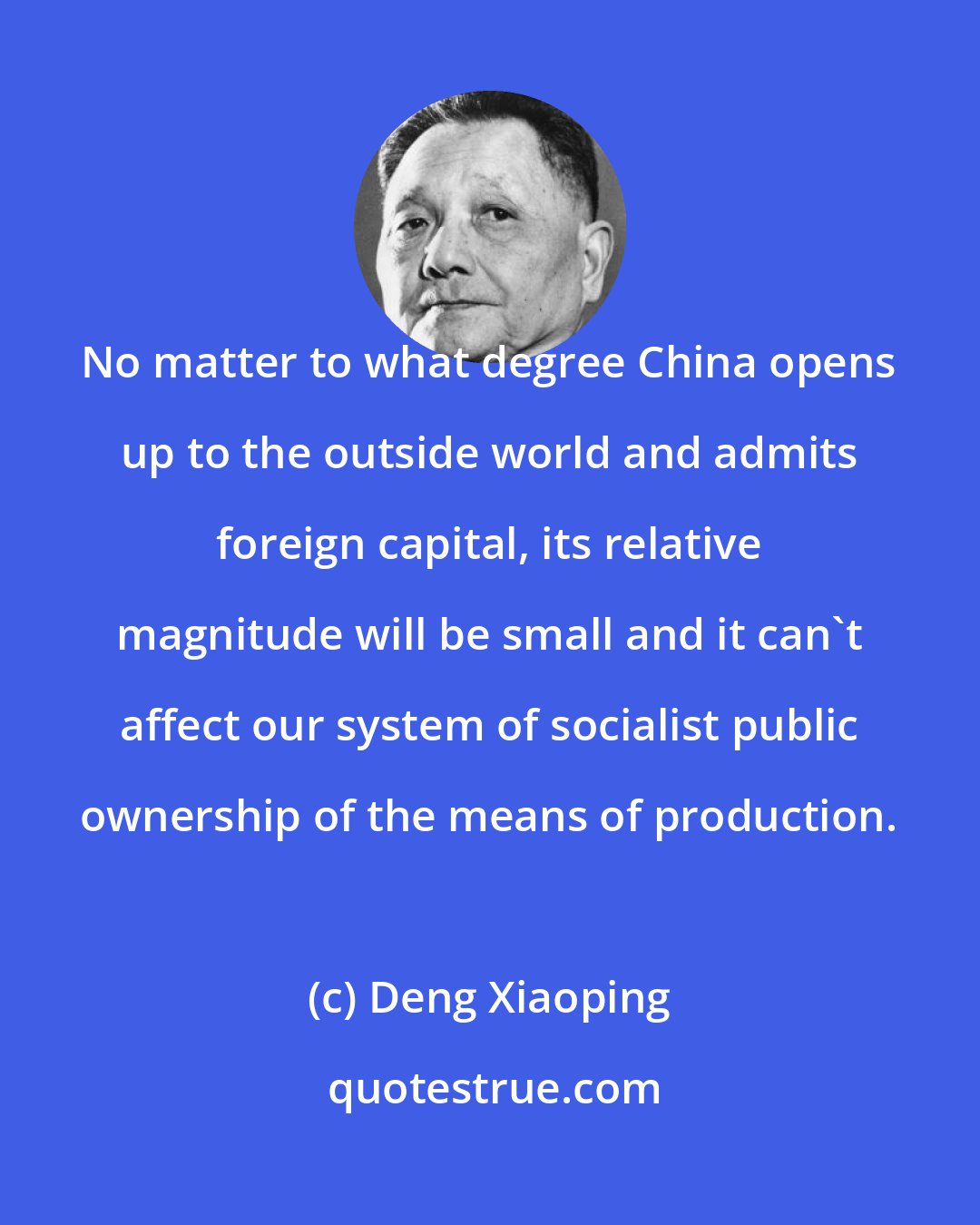 Deng Xiaoping: No matter to what degree China opens up to the outside world and admits foreign capital, its relative magnitude will be small and it can't affect our system of socialist public ownership of the means of production.