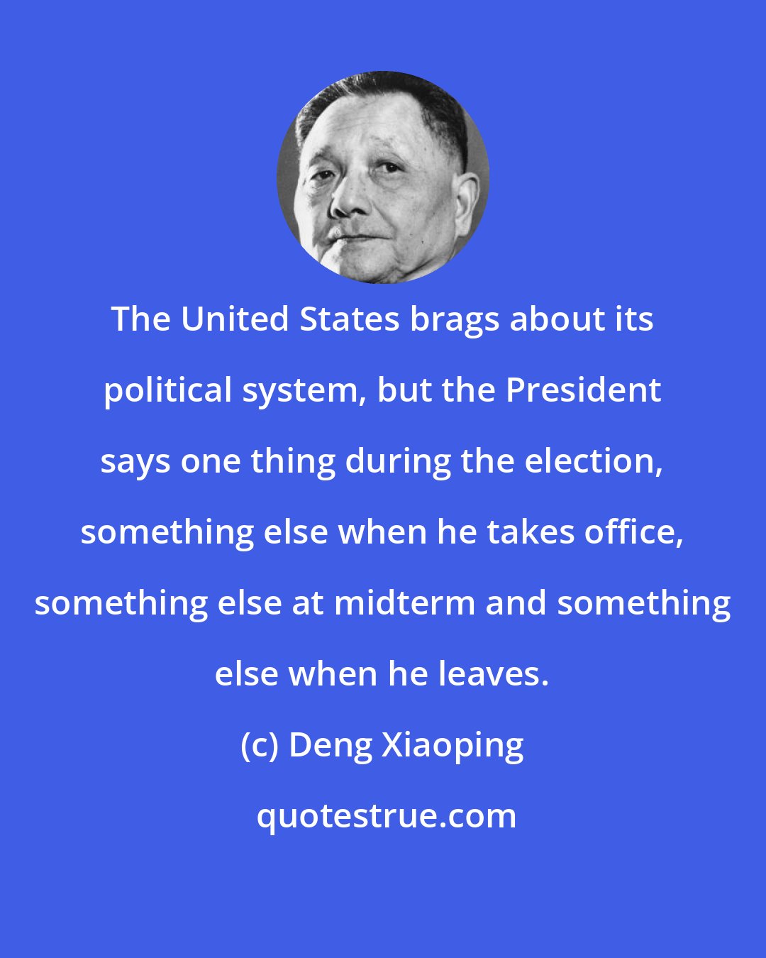 Deng Xiaoping: The United States brags about its political system, but the President says one thing during the election, something else when he takes office, something else at midterm and something else when he leaves.