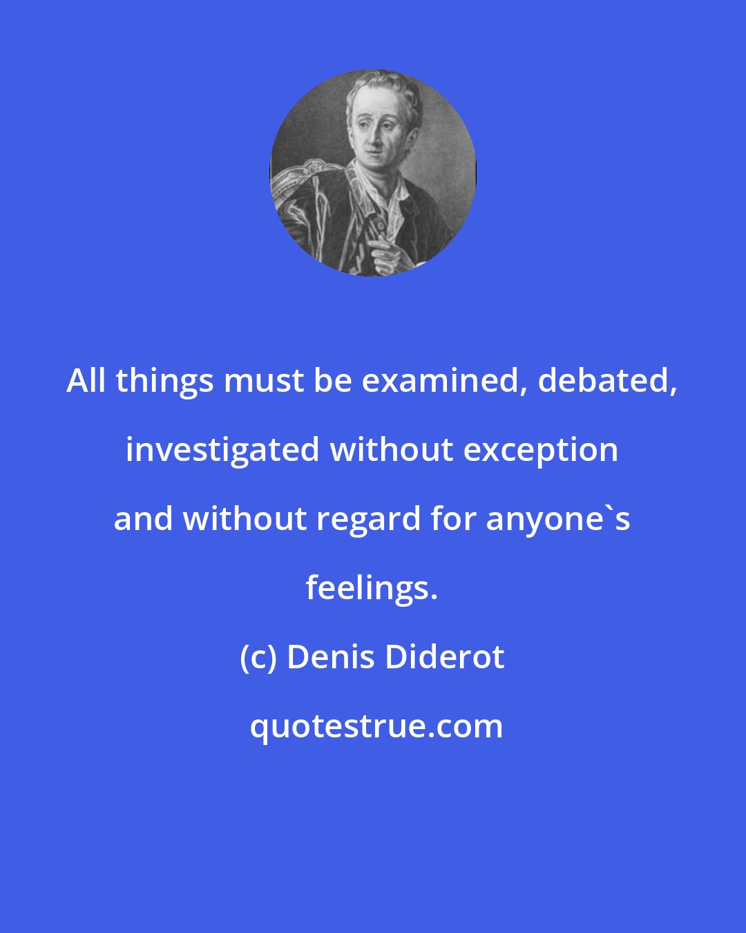 Denis Diderot: All things must be examined, debated, investigated without exception and without regard for anyone's feelings.