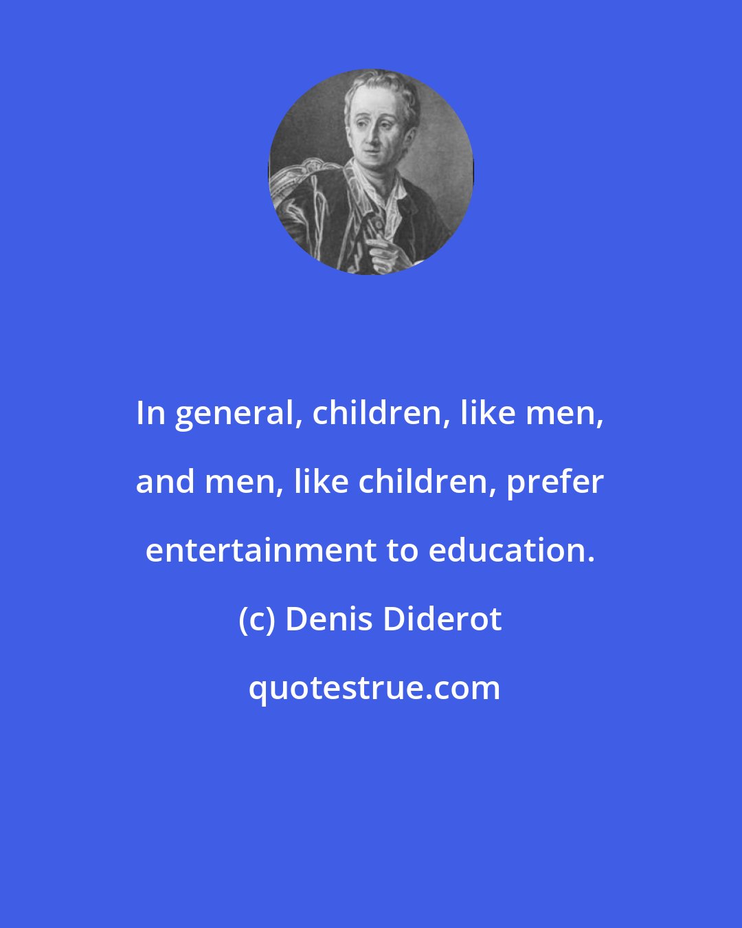 Denis Diderot: In general, children, like men, and men, like children, prefer entertainment to education.