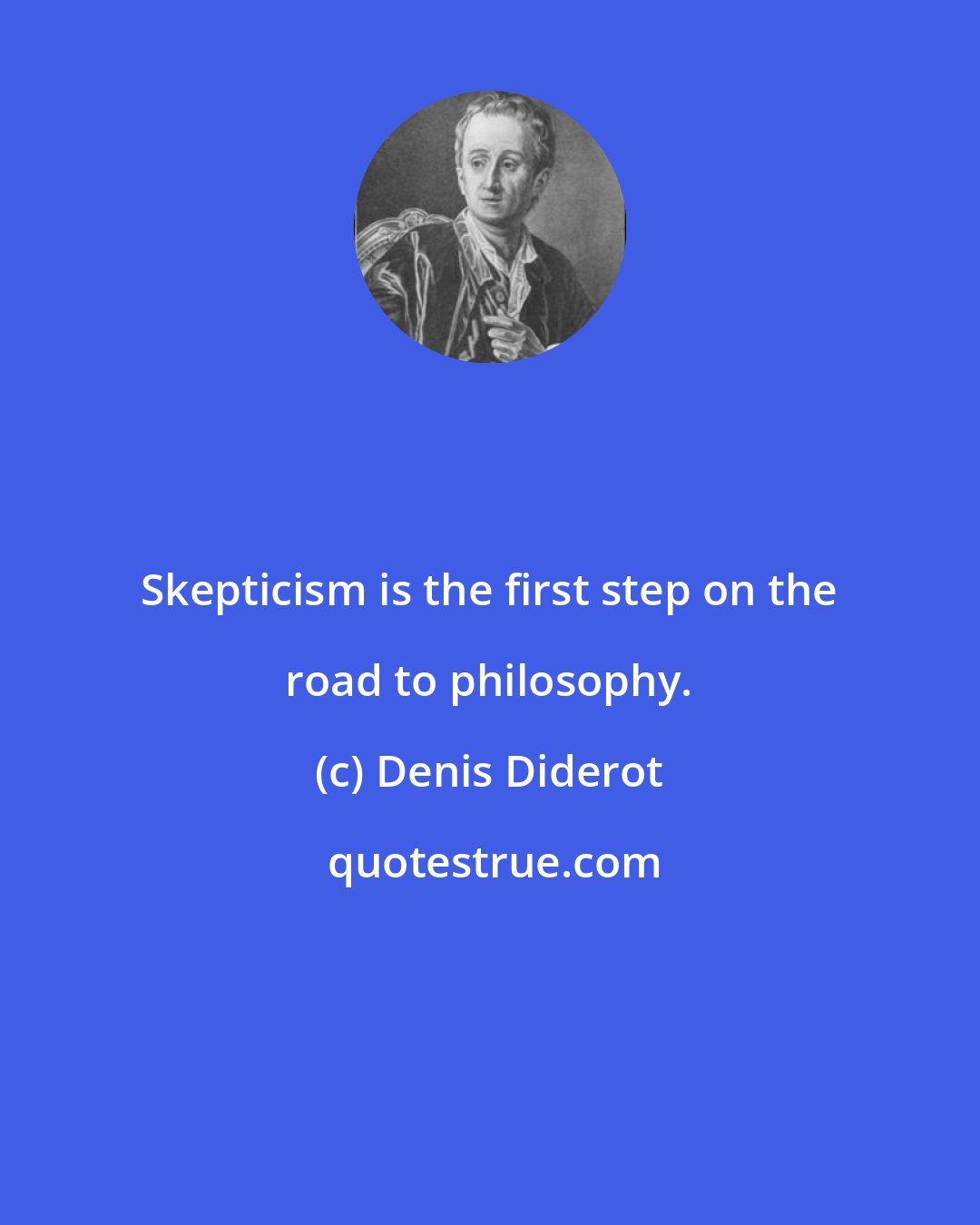 Denis Diderot: Skepticism is the first step on the road to philosophy.