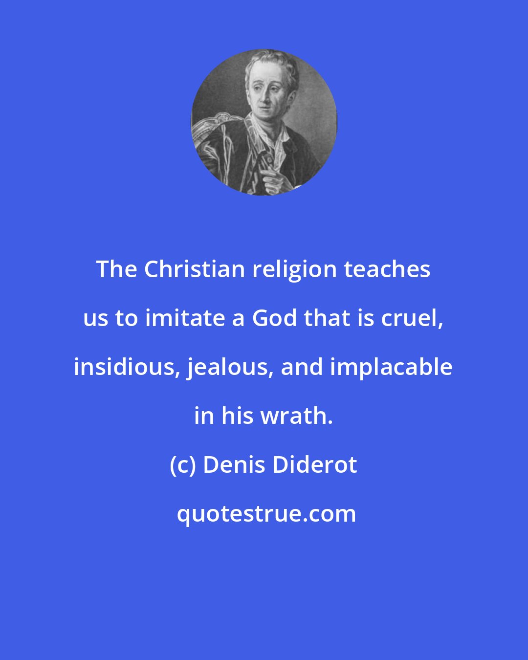 Denis Diderot: The Christian religion teaches us to imitate a God that is cruel, insidious, jealous, and implacable in his wrath.