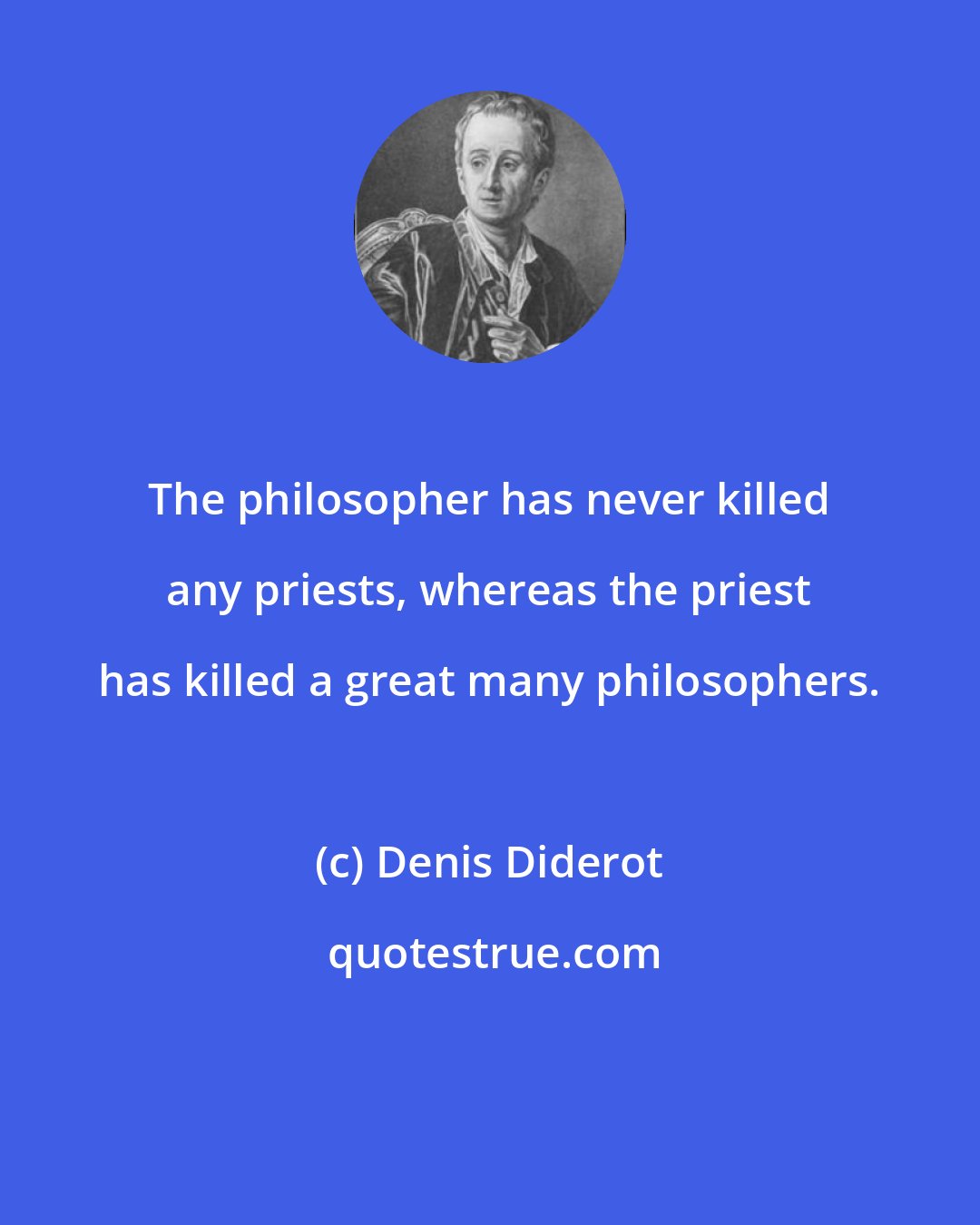 Denis Diderot: The philosopher has never killed any priests, whereas the priest has killed a great many philosophers.