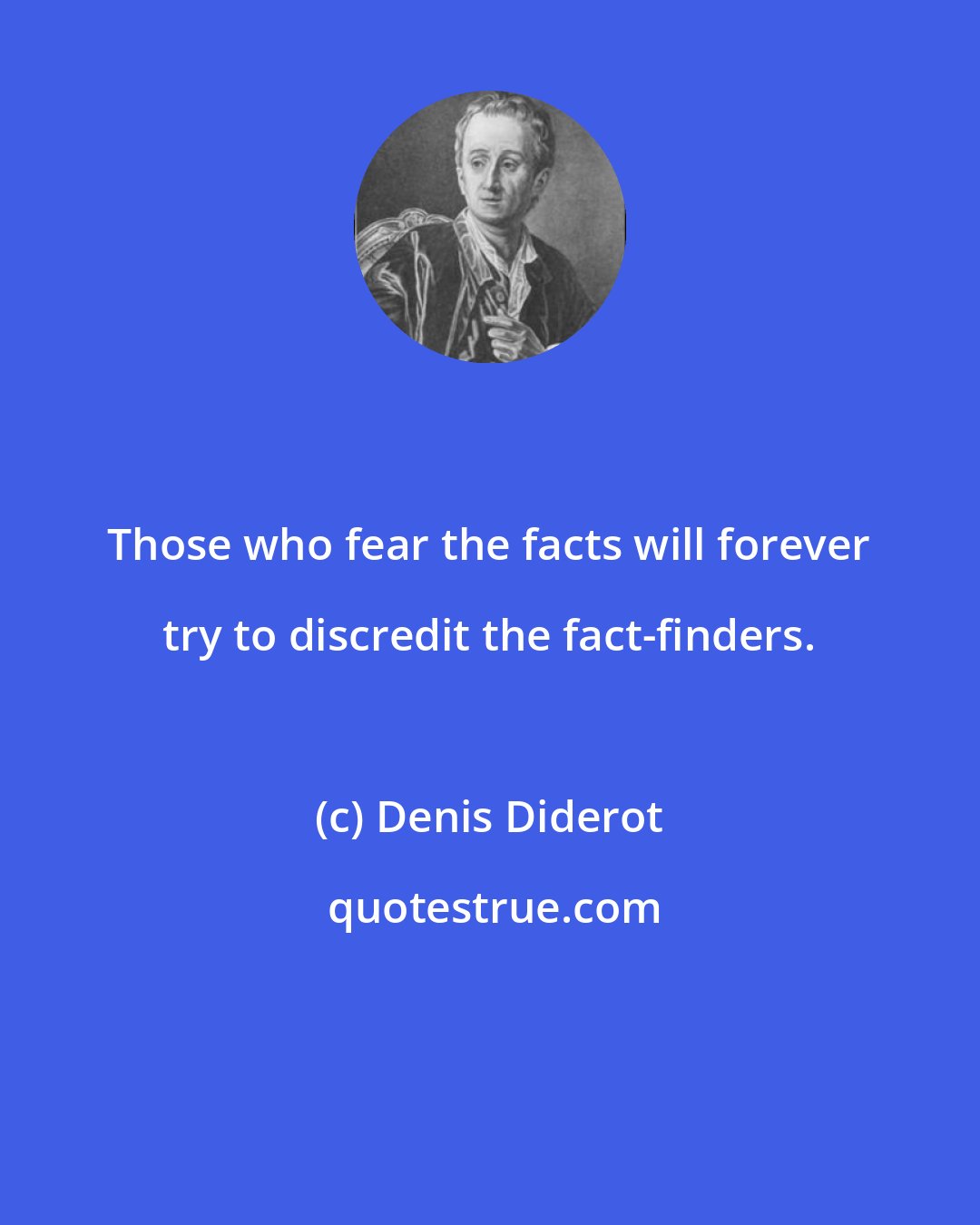 Denis Diderot: Those who fear the facts will forever try to discredit the fact-finders.