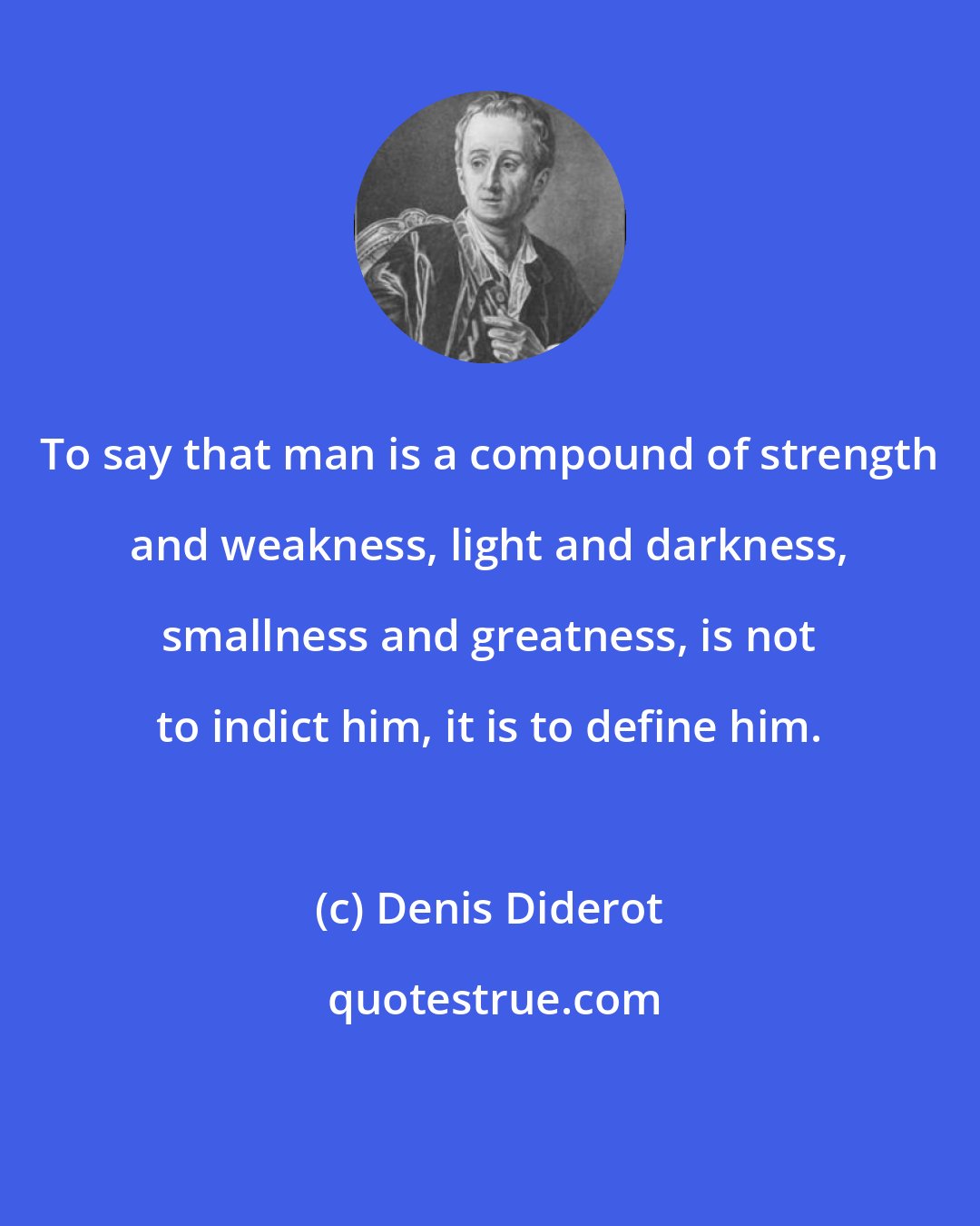 Denis Diderot: To say that man is a compound of strength and weakness, light and darkness, smallness and greatness, is not to indict him, it is to define him.