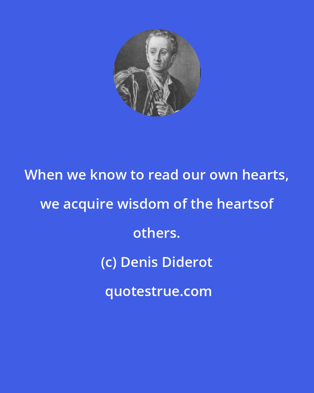 Denis Diderot: When we know to read our own hearts, we acquire wisdom of the heartsof others.