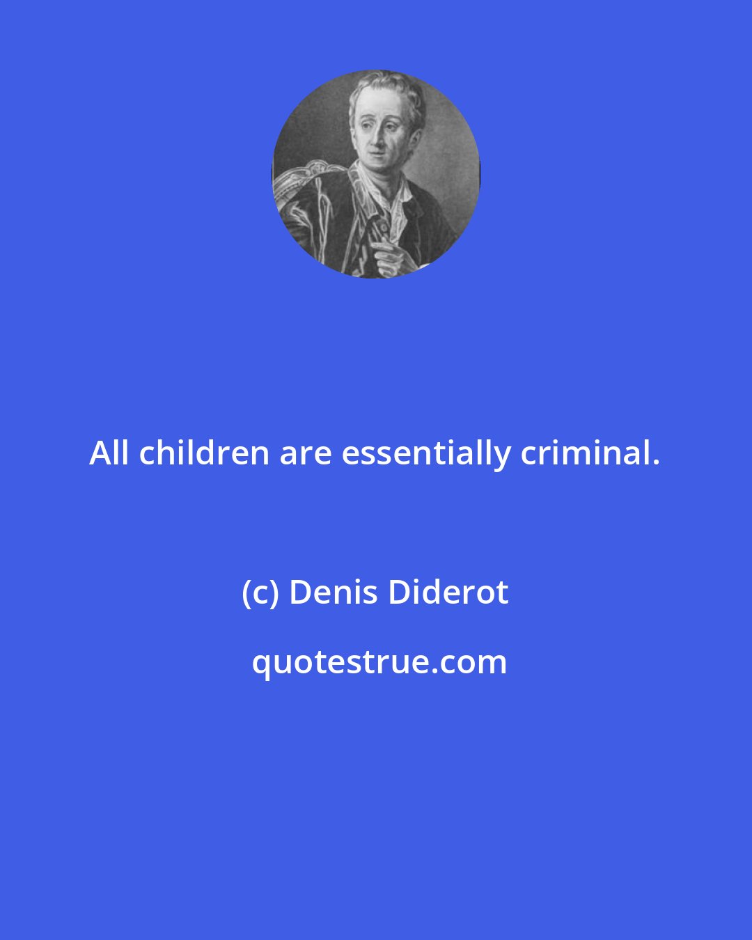 Denis Diderot: All children are essentially criminal.