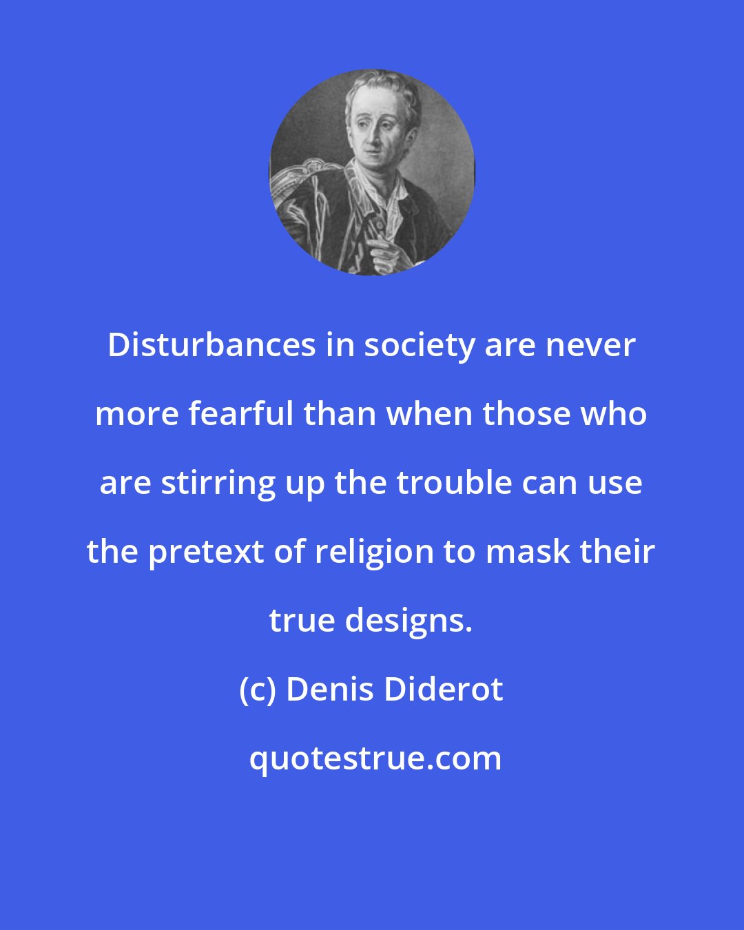 Denis Diderot: Disturbances in society are never more fearful than when those who are stirring up the trouble can use the pretext of religion to mask their true designs.