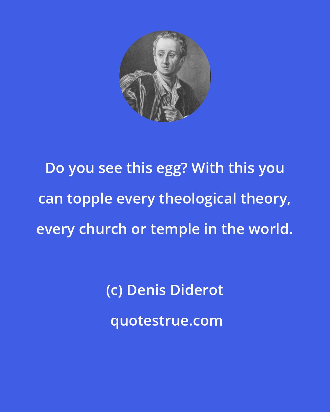 Denis Diderot: Do you see this egg? With this you can topple every theological theory, every church or temple in the world.