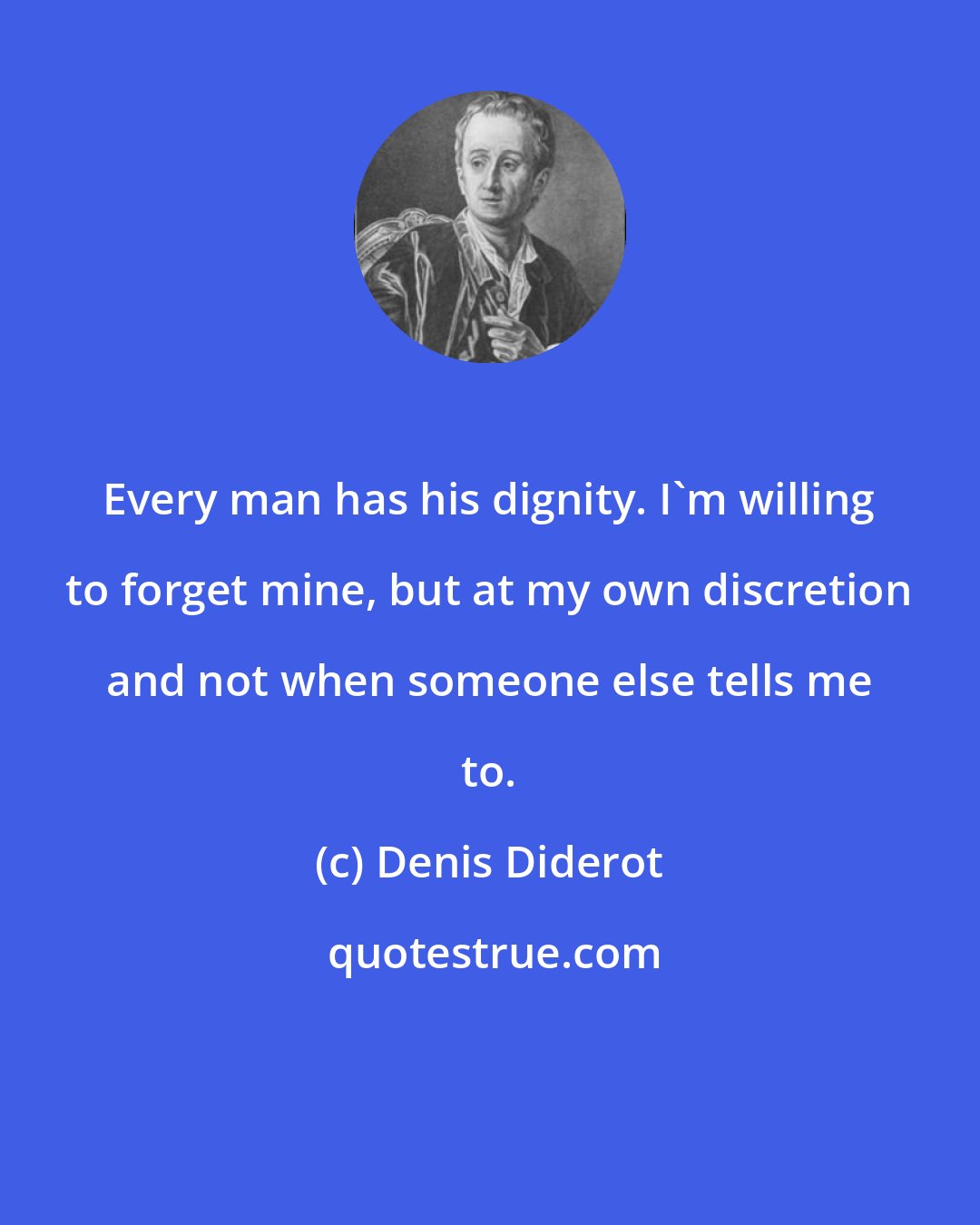 Denis Diderot: Every man has his dignity. I'm willing to forget mine, but at my own discretion and not when someone else tells me to.