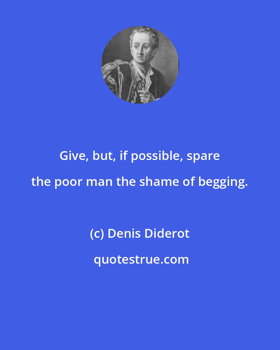 Denis Diderot: Give, but, if possible, spare the poor man the shame of begging.