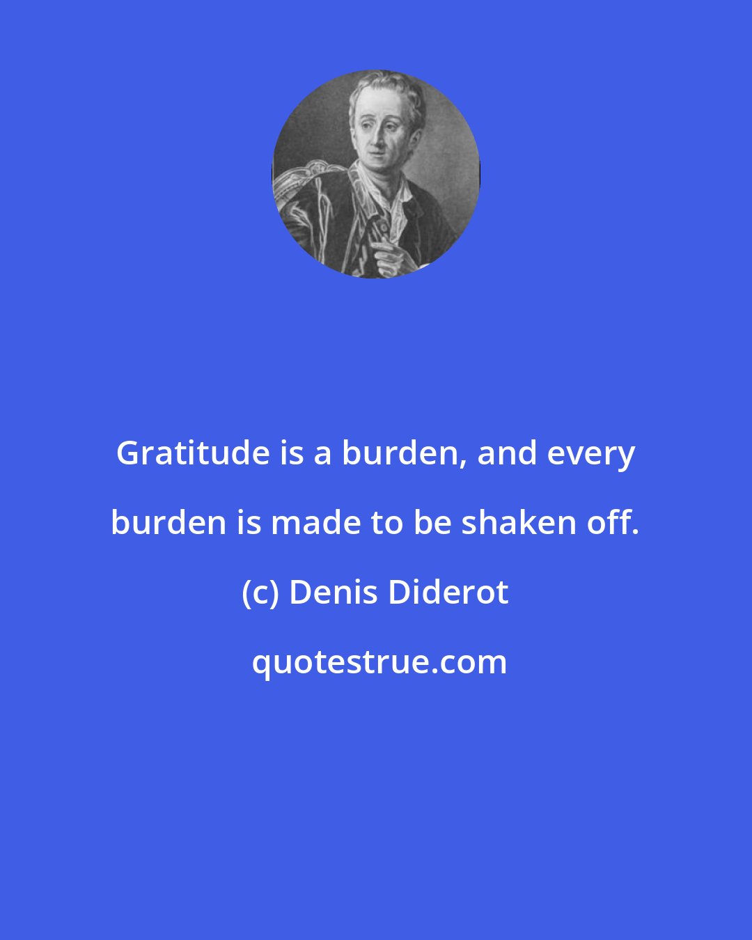 Denis Diderot: Gratitude is a burden, and every burden is made to be shaken off.