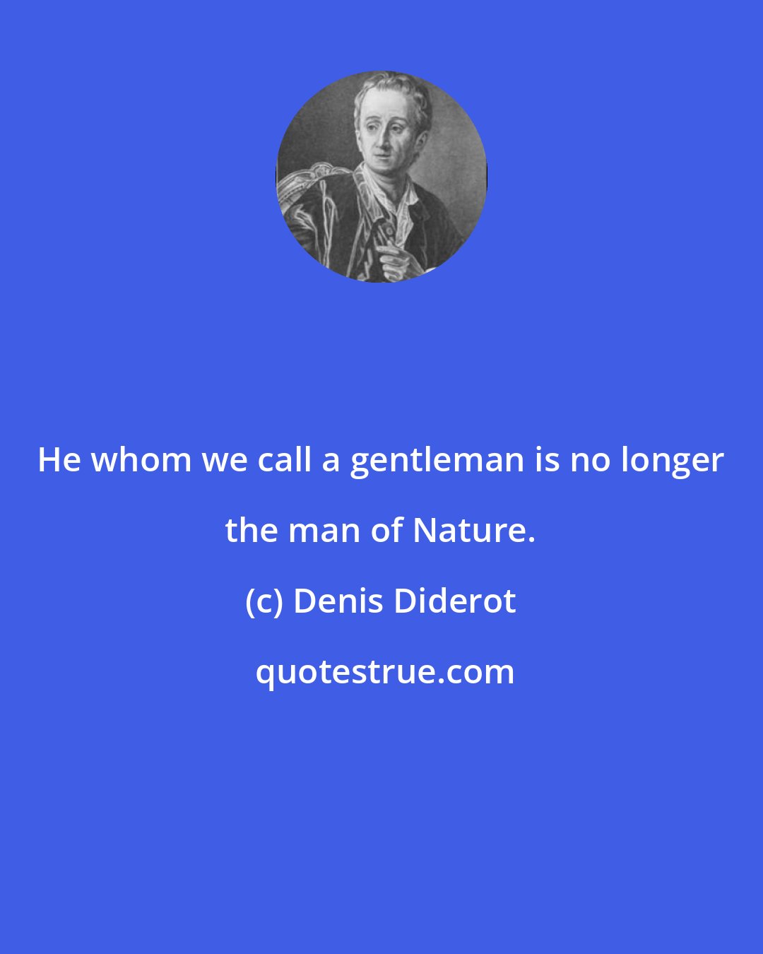 Denis Diderot: He whom we call a gentleman is no longer the man of Nature.