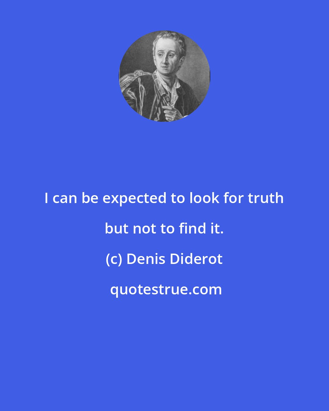 Denis Diderot: I can be expected to look for truth but not to find it.