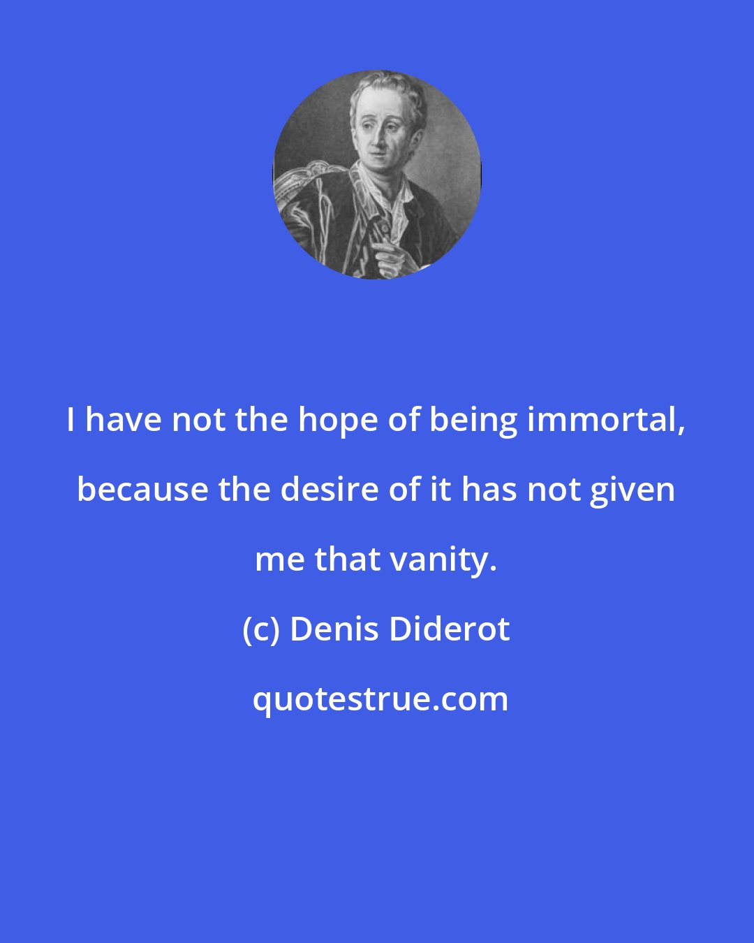 Denis Diderot: I have not the hope of being immortal, because the desire of it has not given me that vanity.